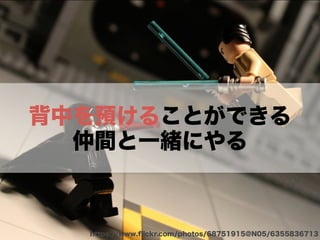 背中を預けることができる
仲間と一緒にやる
https://www.ﬂickr.com/photos/68751915@N05/6355836713
 