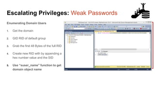 Escalating Privileges: Weak Passwords
Enumerating Domain Users
1. Get the domain
2. GID RID of default group
3. Grab the first 48 Bytes of the full RID
RID = 0x0105000000000005150000009CC30DD479441EDEB31027D000020000
SID = 0x0105000000000005150000009CC30DD479441EDEB31027D0
 