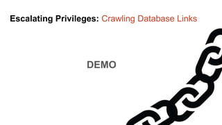 Escalating Privileges: Crawling Server Links
Penetration Test Stats
● Database links exist (and can be crawled) in about 50% of environments we’ve seen
● The max number of hops we’ve seen is 12
● The max number of servers crawled is 226
 