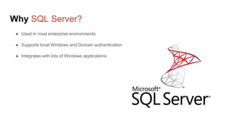 Why SQL Server?
● Used in most enterprise environments
● Supports local Windows and Domain authentication
● Integrates with lots of Windows applications
 