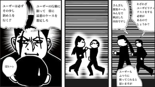 さんざん
開発チーム
みんなで
検討した
内容ですし
ユーザーも
ふつうに
使ってくれると
思いますが
わざわざ
ユーザビリティ
テストをする
必要が
あるので
しょうか？
ユーザーの行動に
限って 常に
最悪のケースを
想定しろ
ユーザーは必ず
その少し
斜め上を
行く!!
はいっ
 