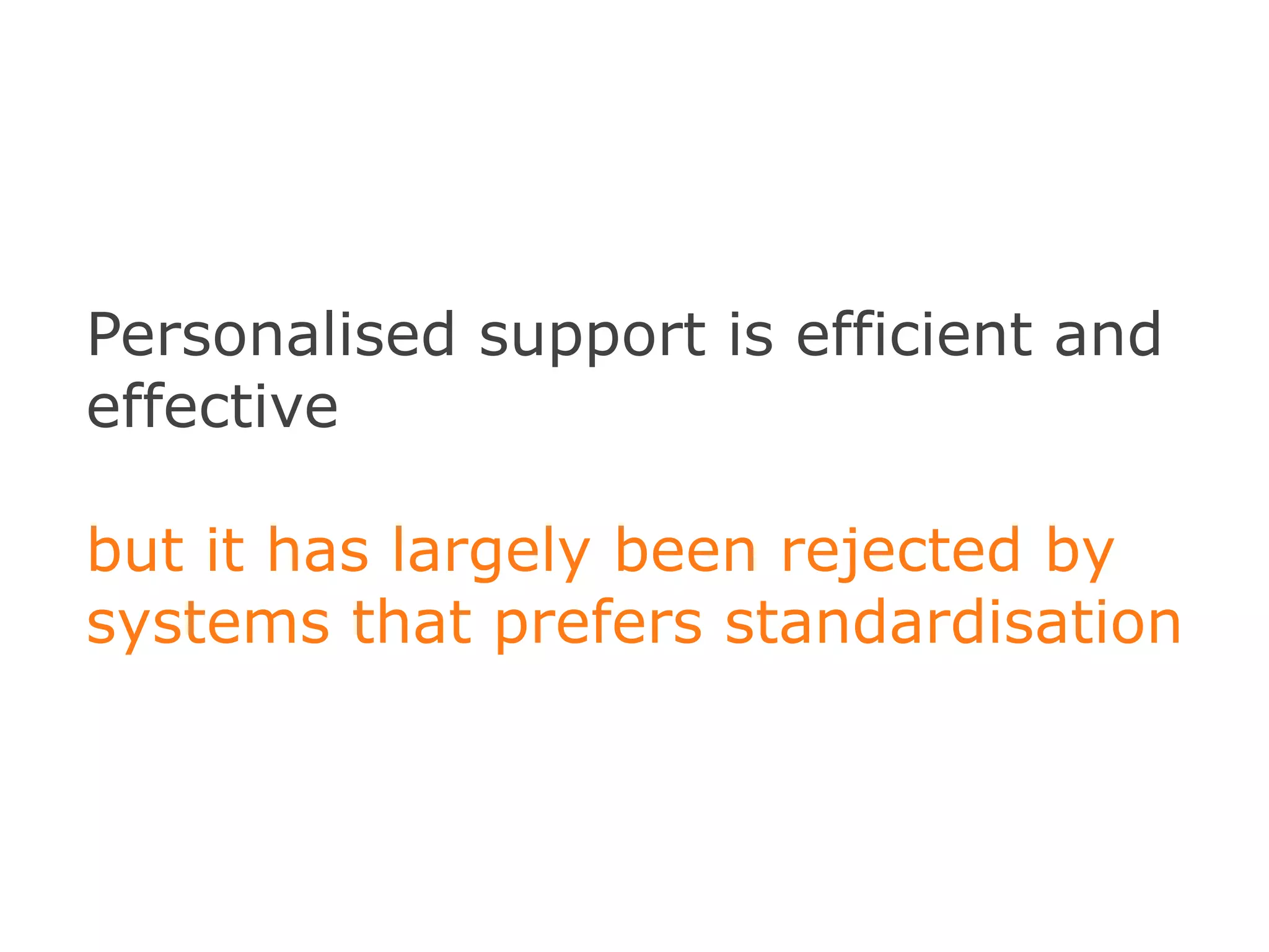 Personalised support is efficient and
effective

but it has largely been rejected by
systems that prefers standardisation
 