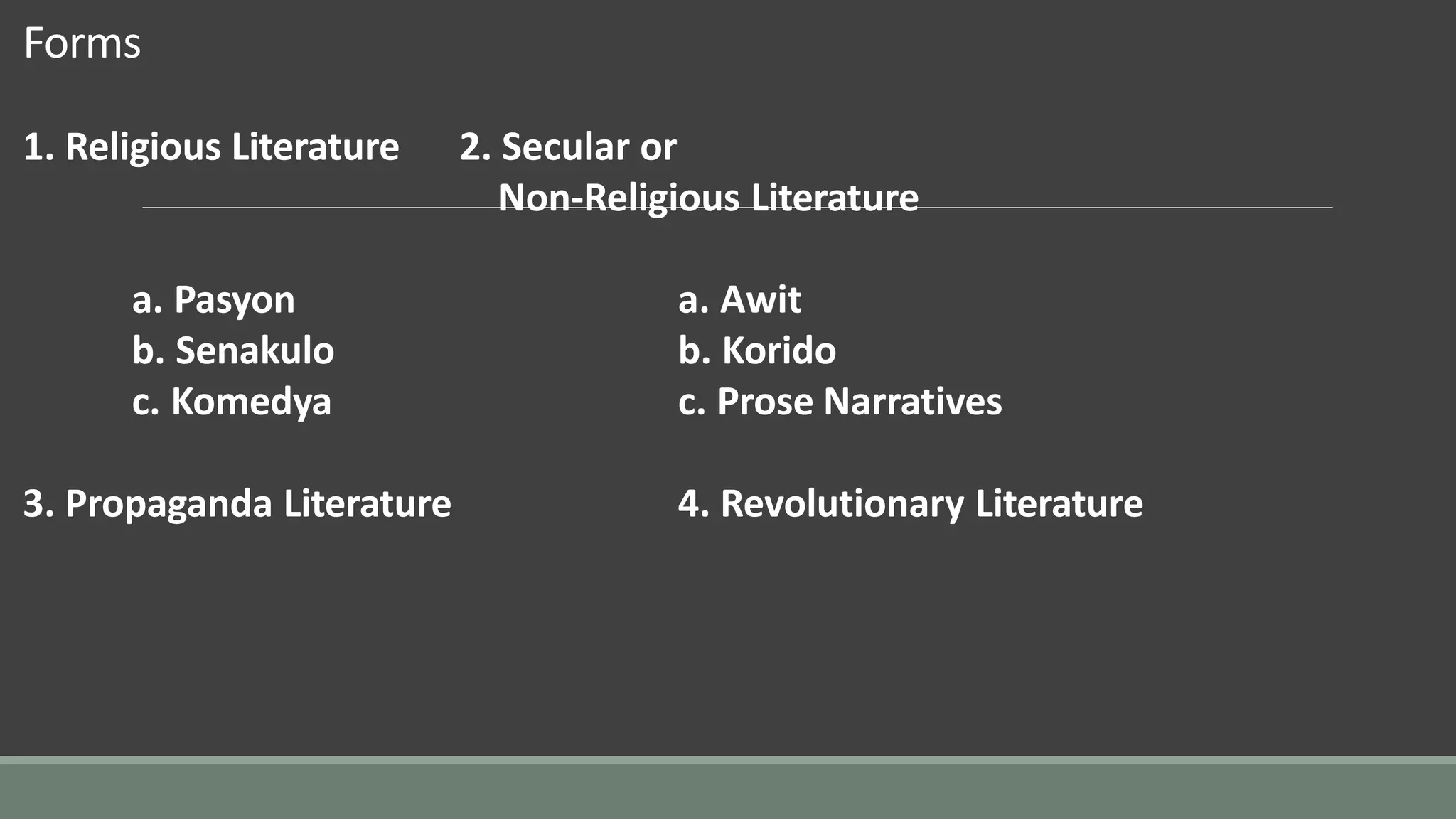 Forms
1. Religious Literature 2. Secular or
Non-Religious Literature
a. Pasyon
b. Senakulo
c. Komedya
a. Awit
b. Korido
c. Prose Narratives
3. Propaganda Literature 4. Revolutionary Literature
 