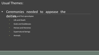 Usual Themes:
• Pre and Post apocalypse
• Life and Death
• Gods and Goddesses
• Heroes and Heroines
• Supernatural beings
• Animals
needed to appease the
• Ceremonies
deities.
 