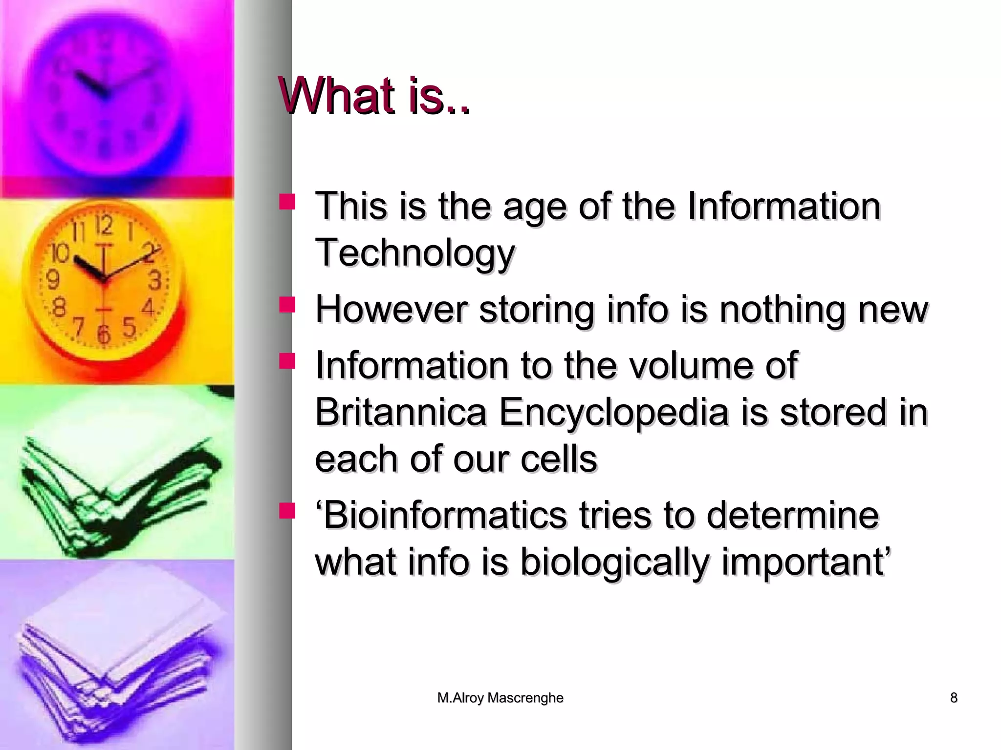 WWhhaatt iiss.... 
 TThhiiss iiss tthhee aaggee ooff tthhee IInnffoorrmmaattiioonn 
TTeecchhnnoollooggyy 
 HHoowweevveerr ssttoorriinngg iinnffoo iiss nnootthhiinngg nneeww 
 IInnffoorrmmaattiioonn ttoo tthhee vvoolluummee ooff 
BBrriittaannnniiccaa EEnnccyyccllooppeeddiiaa iiss ssttoorreedd iinn 
eeaacchh ooff oouurr cceellllss 
 ‘‘BBiiooiinnffoorrmmaattiiccss ttrriieess ttoo ddeetteerrmmiinnee 
wwhhaatt iinnffoo iiss bbiioollooggiiccaallllyy iimmppoorrttaanntt’’ 
MM..AAllrrooyy MMaassccrreenngghhee 88 
 