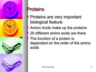 PPrrootteeiinnss 
 PPrrootteeiinnss aarree vveerryy iimmppoorrttaanntt 
bbiioollooggiiccaall ffeeaattuurree 
 AAmmiinnoo AAcciiddss mmaakkee uupp tthhee pprrootteeiinnss 
 2200 ddiiffffeerreenntt aammiinnoo aacciiddss aarree tthheerree 
 TThhee ffuunnccttiioonn ooff aa pprrootteeiinn iiss 
ddeeppeennddaanntt oonn tthhee oorrddeerr ooff tthhee aammiinnoo 
aacciiddss 
MM..AAllrrooyy MMaassccrreenngghhee 1155 
 