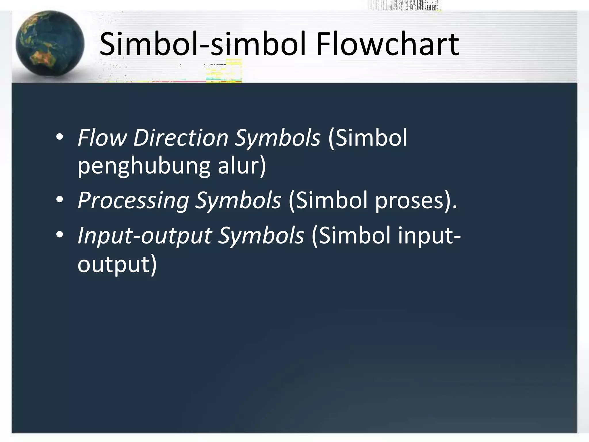 Simbol-simbol Flowchart
• Flow Direction Symbols (Simbol
penghubung alur)
• Processing Symbols (Simbol proses).
• Input-output Symbols (Simbol input-
output)
 