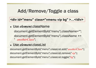 Add/Remove/Toggle a class
 Use element.className
document.getElementById("menu").className="";
document.getElementById("menu").className +=
" anotherClass";
 Use element.classList
document.getElementById("menu").classList.add("anotherClass");
document.getElementById("menu").classList.remove("vip");
document.getElementById("menu").classList.toggle("bg");
<div id="menu" class="vmenu vip bg" >…</div>
 