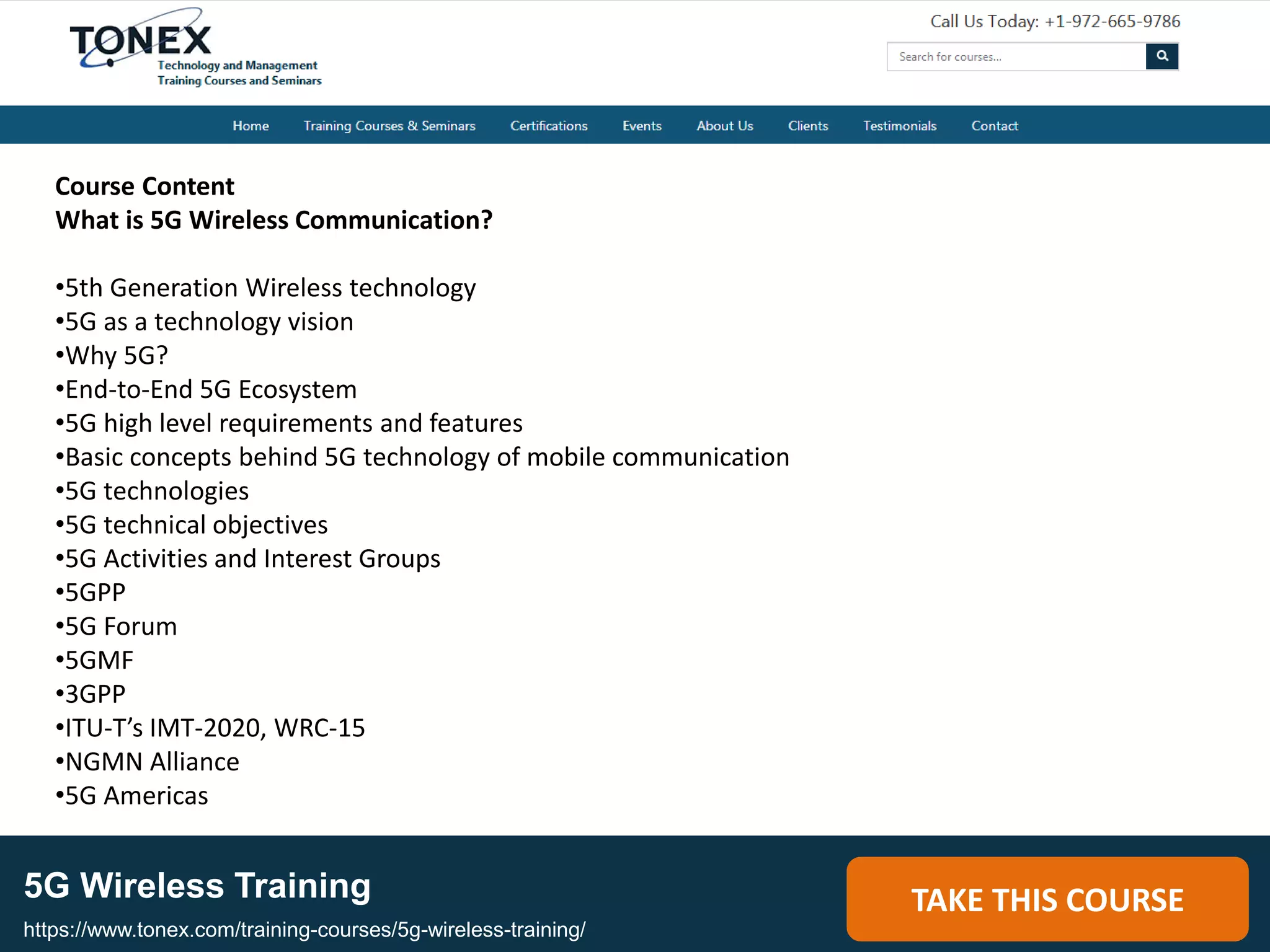 5G Wireless Training TAKE THIS COURSE
https://www.tonex.com/training-courses/5g-wireless-training/
Course Content
What is 5G Wireless Communication?
•5th Generation Wireless technology
•5G as a technology vision
•Why 5G?
•End-to-End 5G Ecosystem
•5G high level requirements and features
•Basic concepts behind 5G technology of mobile communication
•5G technologies
•5G technical objectives
•5G Activities and Interest Groups
•5GPP
•5G Forum
•5GMF
•3GPP
•ITU-T’s IMT-2020, WRC-15
•NGMN Alliance
•5G Americas
 