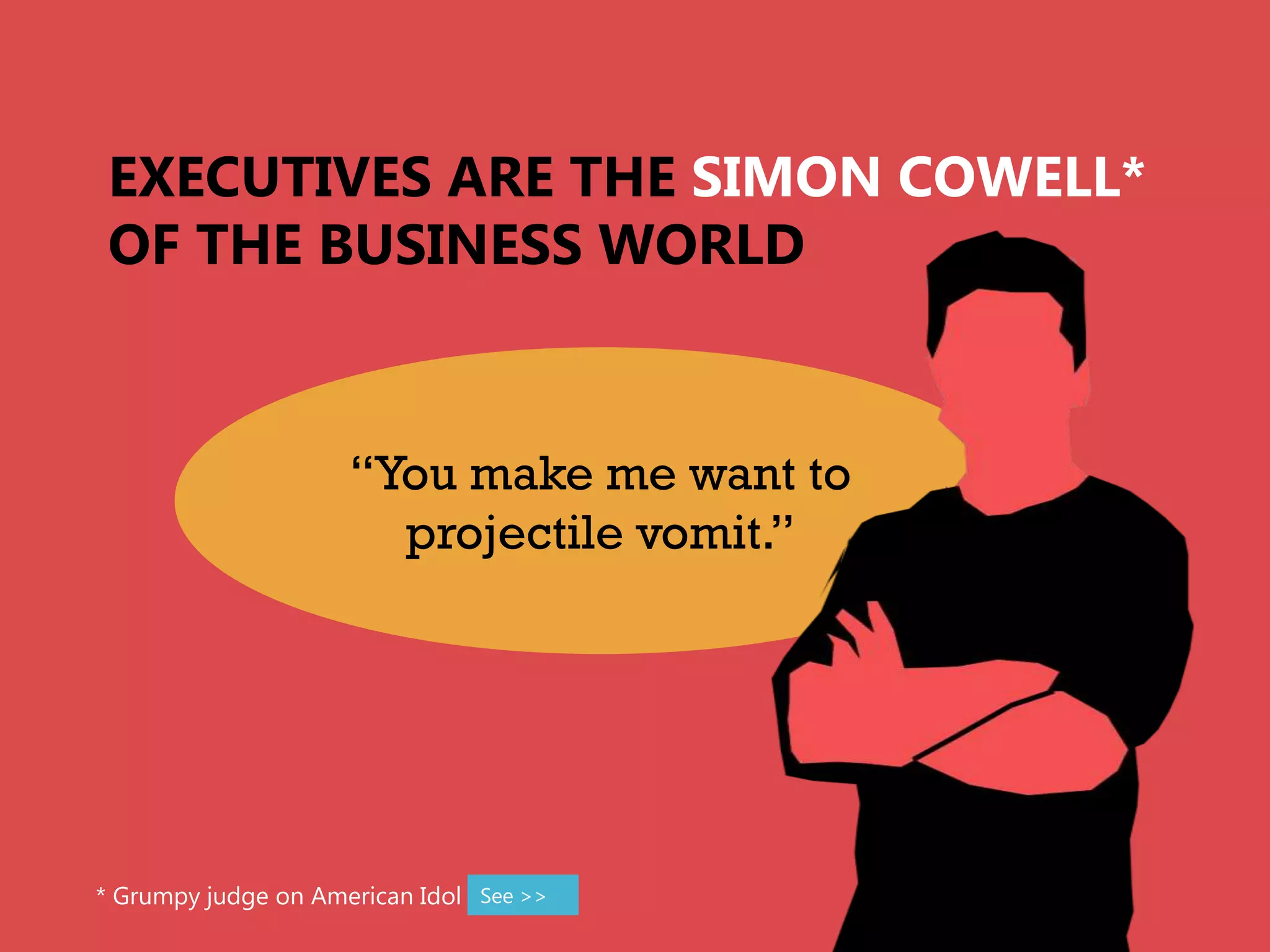 EXECUTIVES ARE THE SIMON COWELL*
 OF THE BUSINESS WORLD


                     “You make me want to
                       projectile vomit.”




* Grumpy judge on American Idol See >>
 