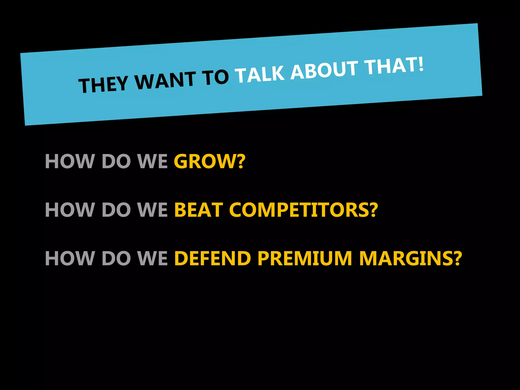 THEY ARE ALWAYS THINKING
ABOUT 3 YEARS FORWARD


HOW DO WE GROW?

HOW DO WE BEAT COMPETITORS?

HOW DO WE DEFEND PREMIUM MARGINS?
 