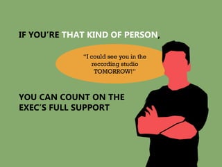 IF YOU’RE THAT KIND OF PERSON,

             “I could see you in the
                recording studio
                 TOMORROW!”



YOU CAN COUNT ON THE
EXEC’S FULL SUPPORT
 