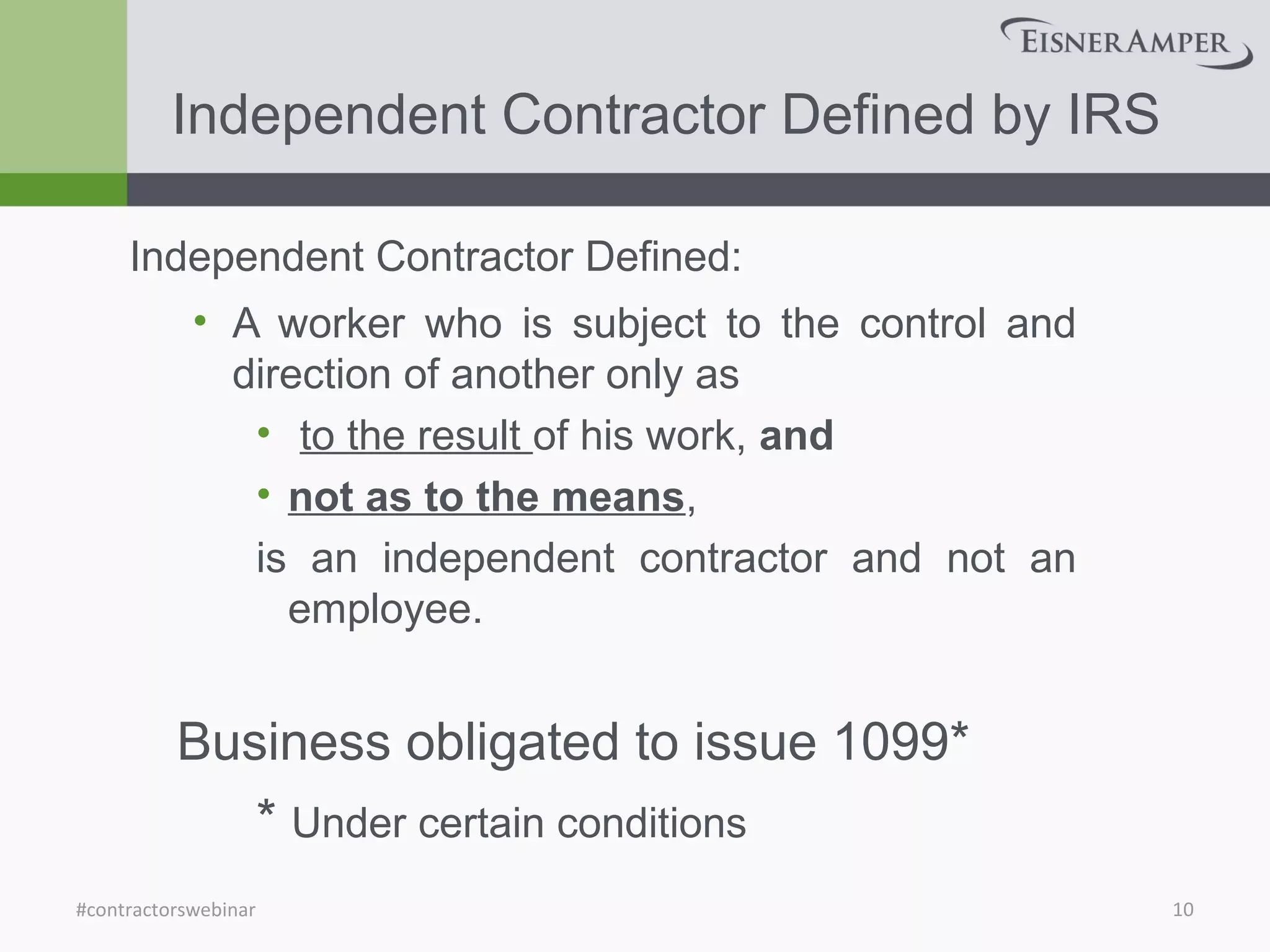 Independent Contractor Defined by IRS
Independent Contractor Defined:
• A worker who is subject to the control and
direction of another only as
• to the result of his work, and
• not as to the means,
is an independent contractor and not an
employee.
Business obligated to issue 1099*
* Under certain conditions
10#contractorswebinar
 