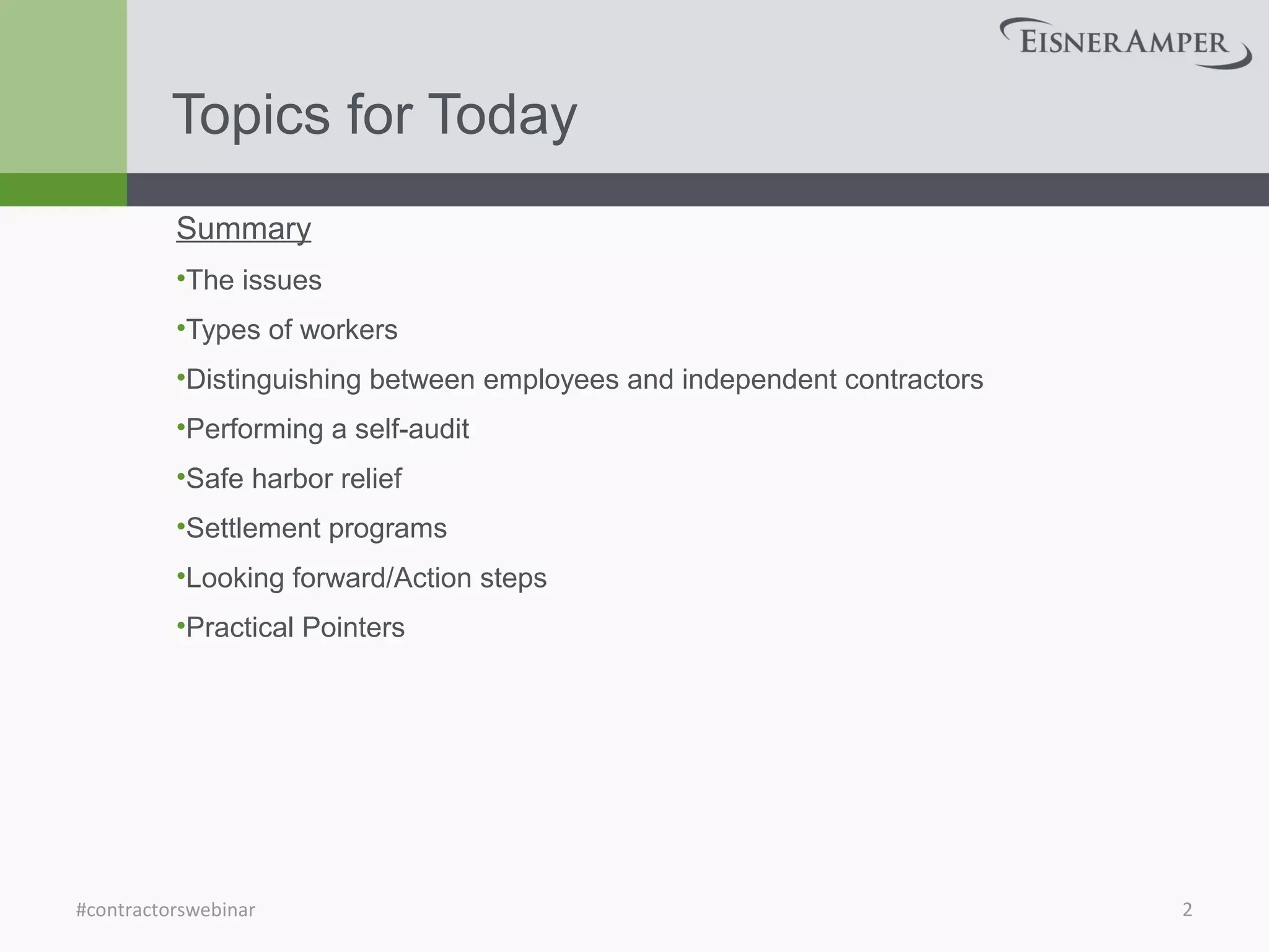 Topics for Today
Summary
•The issues
•Types of workers
•Distinguishing between employees and independent contractors
•Performing a self-audit
•Safe harbor relief
•Settlement programs
•Looking forward/Action steps
•Practical Pointers
2#contractorswebinar
 