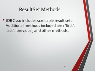 24
ResultSet Methods
•JDBC 2.0 includes scrollable result sets.
Additional methods included are : ‘first’,
‘last’, ‘previous’, and other methods.
 