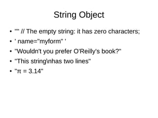 String Object
● "" // The empty string: it has zero characters;
● ' name="myform" '
● "Wouldn't you prefer O'Reilly's book?"
● "This stringnhas two lines"
● "π = 3.14"
 