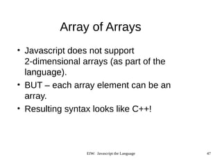 EIW: Javascript the Language 47
Array of Arrays
• Javascript does not support
2-dimensional arrays (as part of the
language).
• BUT – each array element can be an
array.
• Resulting syntax looks like C++!
 