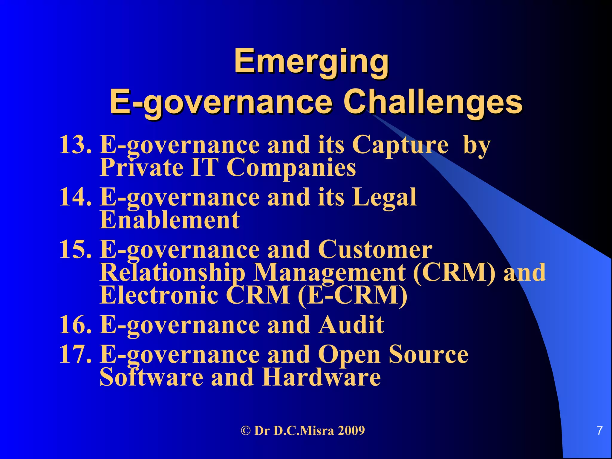 Emerging  E-governance Challenges 13. E-governance and its Capture  by Private IT Companies 14. E-governance and its Legal Enablement 15. E-governance and Customer Relationship Management (CRM) and Electronic CRM (E-CRM) 16. E-governance and Audit 17. E-governance and Open Source Software and Hardware 
