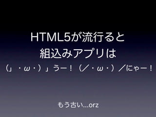 HTML5が流行ると
    組込みアプリは
（」・ω・）」うー！（／・ω・）／にゃー！



       もう古い...orz
 