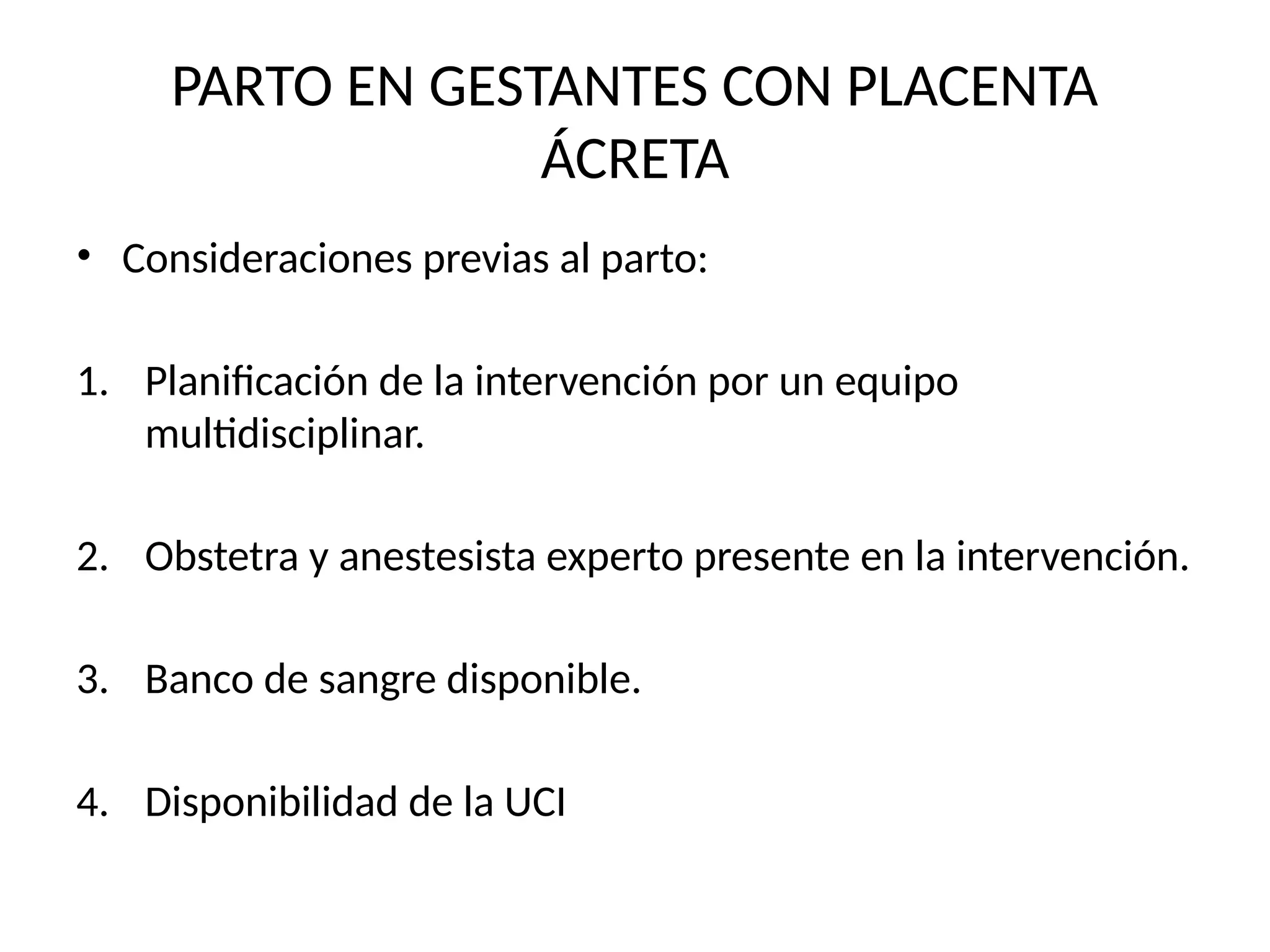 PARTO EN GESTANTES CON PLACENTA
ÁCRETA
• Consideraciones previas al parto:
1. Planificación de la intervención por un equipo
multidisciplinar.
2. Obstetra y anestesista experto presente en la intervención.
3. Banco de sangre disponible.
4. Disponibilidad de la UCI
