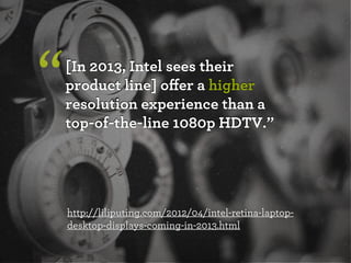 “

[In 2013, Intel sees their
product line] oﬀer a higher
resolution experience than a
top-of-the-line 1080p HDTV.”

http://liliputing.com/2012/04/intel-retina-laptopdesktop-displays-coming-in-2013.html

 