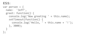 var person = {
name: 'Jeff',
greet: function() {
console.log('Now greeting ' + this.name);
setTimeout(function() {
console.log('Hello, ' + this.name + '!');
}, 3000);
}
};
ES5:
 
