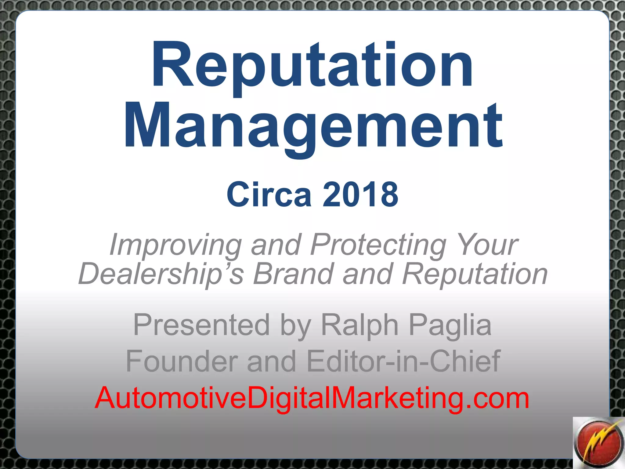 Copyright
Reputation
Management
Circa 2018
Improving and Protecting Your
Dealership’s Brand and Reputation
Presented by Ralph Paglia
Founder and Editor-in-Chief
AutomotiveDigitalMarketing.com
 
