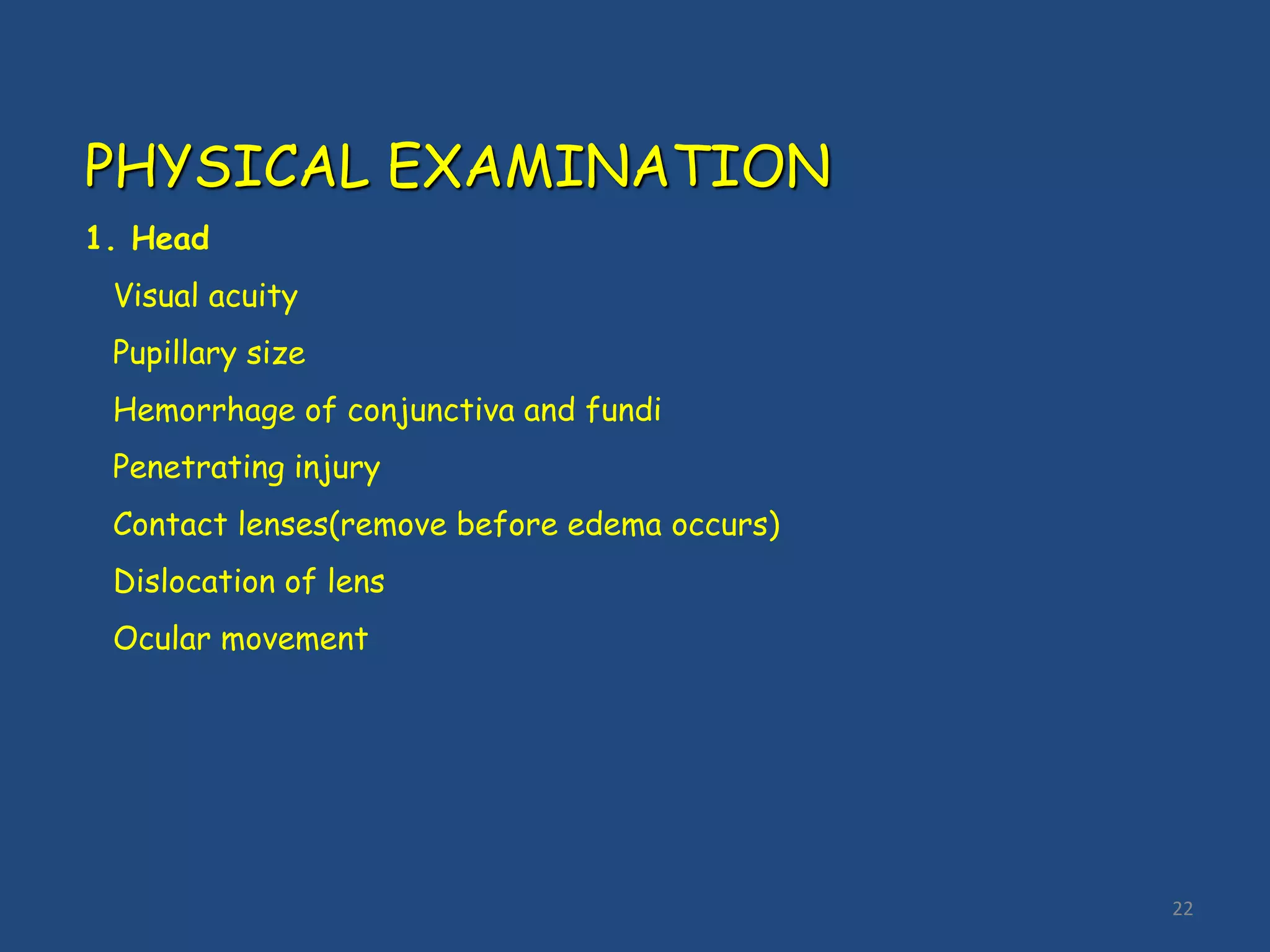 22
PHYSICAL EXAMINATION
1. Head
Visual acuity
Pupillary size
Hemorrhage of conjunctiva and fundi
Penetrating injury
Contact lenses(remove before edema occurs)
Dislocation of lens
Ocular movement
 