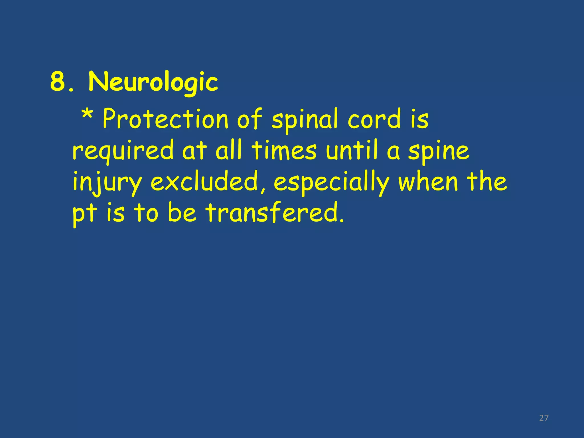 27
8. Neurologic
* Protection of spinal cord is
required at all times until a spine
injury excluded, especially when the
pt is to be transfered.
 