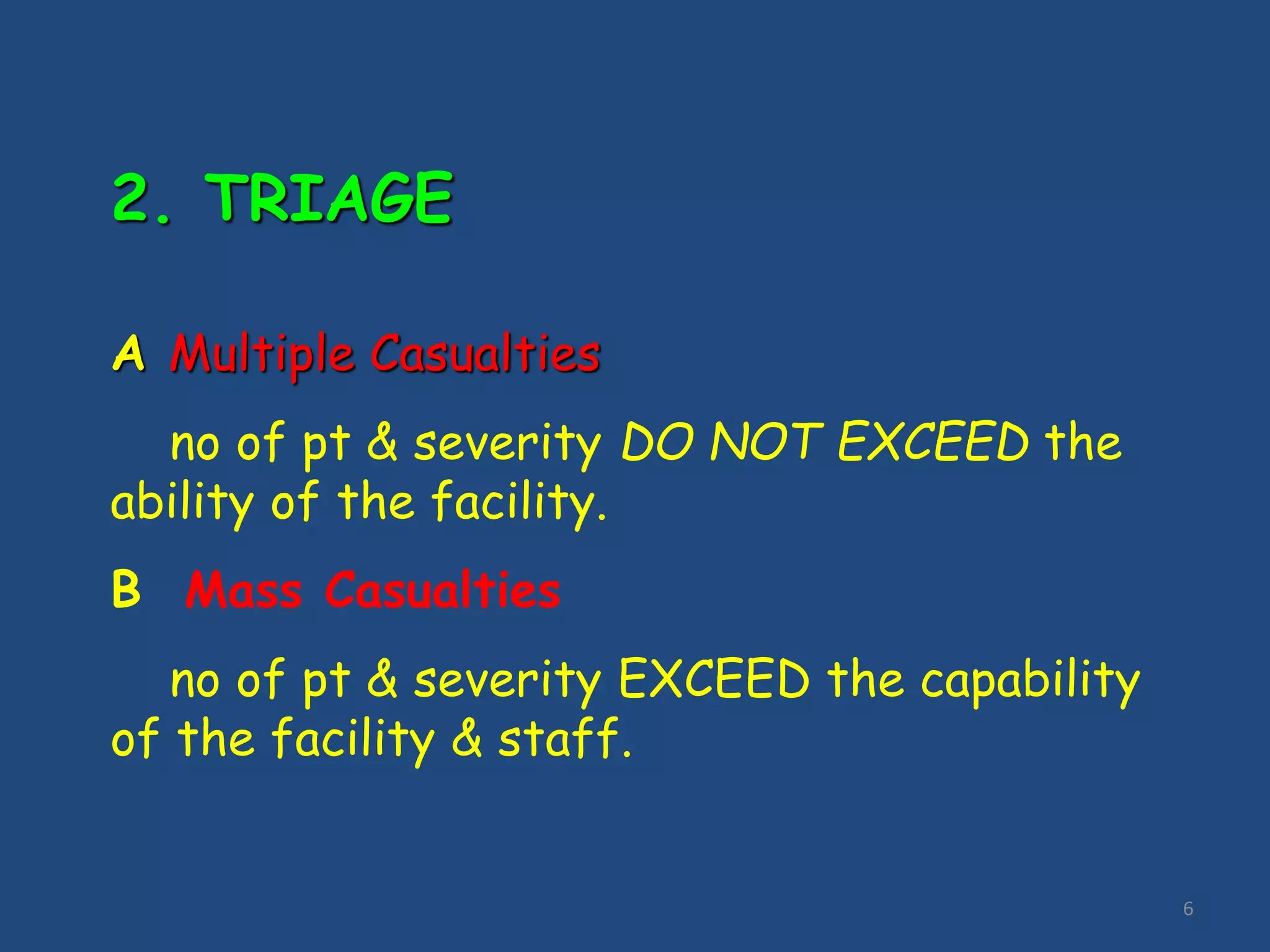 6
2. TRIAGE
A Multiple Casualties
no of pt & severity DO NOT EXCEED the
ability of the facility.
B Mass Casualties
no of pt & severity EXCEED the capability
of the facility & staff.
 
