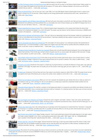 5/2/23, 9:51 AM Advanced View Arduino Projects List - Use Arduino for Projects
https://duino4projects.com/advanced-view-arduino-projects-list/?page31074=4 21/61
314. Fun With The Arduino Esplora: A Digital Picture Frame With this article I kick off my series on the Arduino Esplora board. Today's project is a
nice (and cheap!) little digital picture frame that uses the Esplora's TFT Screen add-on. Materials Needed In this section you will find the
materials that you need to…... Listed under: LED Projects
315. Rotary Encoder & Arduino I am not sure, but it was in year 1999, a non-stop (360 degree rotation) potentiometer found in a stereo music
system confused me a lot. At that time, I failed to keyed out the strange potentiometer manufactured by ALPS. Later, I learned that it’s…...
Listed under: Other Projects
316. Arduino based Bi-color LED Matrix Flappy Bird Game We have built quite a few projects using the Bi-color (Red and Green) LED Matrix Driver
Module kits from jolliFactory and have published them as instructables here. Each of these modules uses two MAX7219 Display Driver ICs to
drive a Bi-color LED Matrix. These ICs…... Listed under: LED Projects
317. Arduino based Electronic Queuing System This is a Queuing System project requested by a clinic asistant which allows the doctor enter
number from a keyboard and display it on a 32x16 LED panel. This project uses two Arduino, the first Arduino functioned as a SENDER which
included a PS2 keyboard…... Listed under: LED Projects
318. Digital Arduino Voltmeter with Temperature Step 1: The case I dug out an appropriate case from the dumpster, milled out a rectangular hole
for the lcd, and drilled holes to mount the LCD and the Arduino. I used brass standoffs and fiber washers to prevent shorts. Then I gave the…...
Listed under: Metering – Instrument Projects
319. Learning Sequential Logic Design for a Digital Clock This instructable is for two purposes 1) to understand and learn the fundamentals of
sequential logic 2) use that knowledge to create a digital clock. Digital clocks have been built by countless electronics hobbyists over the
world. So why have I chosen to implement that?…... Listed under: Clock – Timer Projects
320. Homebrew Arduino Pulse Monitor (Visualize Your Heartbeat) Movies look cool with those EKG (electrocardiogram), the one that beeps and
detects heart activities. A few months ago, we had to shoot a hospital scene for our school project. We needed an EKG instrument. To keep
the movie authentic, we didn't want to fake…... Listed under: Medical – Health based Projects
321. How to Build a (Piezo) Knock Sensor Circuit In this article, we go over how to build a piezo knock sensor circuit. A knock sensor is a sensor
which produces a voltage in response to some type of physical stress such as a knock or vibration. This is why it's called a knock…... Listed
under: LED Projects, Sensor – Transducer – Detector Projects
322. Simulating Logic Gates Introduction This project is a simple way of using the Arduino to simulate the behaviour of logic gates. Logic gates are
explained on this page. The project does not actually carry out the function of the logic gate, just turns a light on or off…... Listed under: LED
Projects
323. Tri-State Logic Introduction So far we have sent one of two values to any Arduino output pin, either HIGH or LOW. This project shows how we
can exploit a third state of the Arduino pins to reduce the number of pins needed to control LEDs. In the…... Listed under: LED Projects
324. Make A Coin slot detector Using Arduino When your coin slot is exposed, this wearable hip-pack vibrates that area to make you aware of it.
You decide to cover up, or let it all hang out. The coin slot detector is a simple way to tackle the complicated modern problem low-rise
jeans…... Listed under: Sensor – Transducer – Detector Projects
325. Polargraph Drawing Machine This machine, a variation on the hanging-pen plotter is a conspicuous and wilfully naive attempt to break out of
the pristine, pixel perfect, colour-corrected space that exists inside our computers. It's a drawing machine, that takes a pen (a human tool) and
uses it to…... Listed under: Robotics – Automation Projects
326. Turn your Arduino into a Magnetic Card Reader! Everyone has used a magnetic card reader, I believe. I mean, who carries cash these days?
They're not difficult to get your hands on, either, and during a trip to my favorite local electronics shop, I found a bin full of these guys. So....of
course,…... Listed under: Interfacing(USB – RS232 – I2c -ISP) Projects
327. Arduino Sous-Vide Cooker Sous-vide cooking allows you to precisely control the temperature of cooked food (how "doneness" is measured)
by immersing it in a carefully controlled water bath. It's possible, but seriously difficult, to do this just with a thermometer and a pot on the
stove... but if…... Listed under: Temperature Measurement Projects
328. Basic Projects using chipKIT Uno32 Happy Tuesday, everyone! I tend to get excited about products that enable beginners to be really creative,
and today’s product highlight is one I think is worth getting excited about! [video width="380" height="285" id="_63Mq6QMxxM&"
type="youtube"] A few things that I really like about the shield:…... Listed under: How To – DIY – Projects
329. Arduino Laser Tag – Duino Tag Duino tagger- General introduction Duino tag is a laser tag system based around the arduino. Finally a laser
tag system that can be tweaked modded and hacked until you have the perfect laser tag system for office ordnance, woodland wars and
suburban skirmishes. Laser tag…... Listed under: Game – Entertainment Projects
330. Wii Nunchuck Adapter This tutorial is for all those people who have an Arduino and want to use there Wii nunchuck as an input device, but don't really feel like
cutting open the cord and ruining the nunchuck FOREVER!!!!!!!!well you've come to the right place! Step 1: Supplies…... Listed under: Interfacing(USB – RS232 –
I2c -ISP) Projects
 