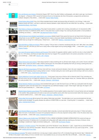 8/22/23, 12:16 PM Advanced View Arduino Projects List - Use Arduino for Projects
https://duino4projects.com/advanced-view-arduino-projects-list/?page31074=5 25/56
368. All in one Remote using Arduino Introduction August, 2007 One of my other hobbies is photography, and, about a year ago, I purchased a
new digicam - a Panasonic FZ30. I joined the Panasonic forum on the dpreview site. One of the posters, a programmer and electronic
hobbyist, designed a nifty wireless…... Listed under: Projects, Radio Projects
369. Simple Arduino Wing Shield I buy a lot of these stackable Arduino header sets because they are handy for a lot of things. I make some
breakout boards with them, I use them to add some clearance between a taller shield and the next shield that I am stacking…... Listed under:
Development Board – Kits Projects
370. Polar Plotter on Arduino and MakerBeams The project A polar plotter is a plotter with a rotating, extendable arm. Its characteristics differ
greatly from those of a traditional plotter, which in most areas have a superior design. You could say the polar plotter is more portable or
something, but mainly I…... Listed under: CNC Machines Projects, Projects
371. Build the Remote Control Bobble-head Bobbler! using arduino Bobble-heads!!! Every sports fan loves em, but they're kind of boring, just
sitting frozen on your shelf I thought it might be fun to create an Automatic Bobble-head Bobbler something that can wake that old
bobble-head up and get him nodding away. I finally found…... Listed under: Robotics – Automation Projects
372. Clock with Meggy Jr RGB using Arduino There is a saying: "If all you have is a hammer, everything looks like a nail". Well, when I see a display,
I think of clocks I will show you here how to easily make a simple digital clock by hacking Meggy Jr RGB.…... Listed under: Clock – Timer
Projects, Projects
373. Let’s cook: 3D scanner based on Arduino and Processing Ever wonder of copypaste method, usable in real life, not only in virtual reality? Me
too. It is 21th century, and those are nearer than most of all can imagine! This is possible thank to 3d scanners and printers. So let's try to
scan something!…... Listed under: How To – DIY – Projects
374. Motion Sensing Eye using arduino I have always wanted to make something with my LED dot matrix display, and so when I found a old alarm
motion sensor I knew just what to make, a Motion Sensing Eye! This instructable will hopefully finish with you having a working dmd, that…...
Listed under: LED Projects, Sensor – Transducer – Detector Projects
375. Make An LED Clock Using Arduino A 24-hour clock with hour, minute, and second indicators. Here's the catch, despite being a digital media
(LED's) it is still displaying using an analog method (circles!). I finished making this clock months ago but did not bring it with me to school so
I…... Listed under: Clock – Timer Projects, LED Projects
376. Arduino Webserver Control Lights, Relays, Servos, etc… In this project using only an Arduino with an Ethernet shield. I’ll be controlling one
LED and a servo, but you can apply this method to control a DC motors, buzzers, relays, stepper motors, etc.. Overview: When you upload the
the code provided in this…... Listed under: Internet – Ethernet – LAN Projects
377. Vehicle Telemetry Platform using Arduino Ever wondered what goes on under the hood of your car? Wish you could peek inside the engine
management system and read values from it? Annoyed that your dashboard displays a cryptic "Check Engine" light (yep, the engine is still
there) but gives absolutely no…... Listed under: Car Projects
378. Weather Station Receiver using Arduino The incredible popularity of home weather stations shows that it's not just farmers who are interested
in the weather. Many people want to be able to track and record weather events within their local environment rather than relying on a state
or national weather service…... Listed under: Sensor – Transducer – Detector Projects
379. Arduino Beer Pong Arcade We are going to be making a flashy beer pong table. The table lights up as cups are eliminated and old style
arcade sounds are played. This games elevates the subtle art of BEER PONG to a new level. A sporting level. A competitive,…... Listed under:
Game – Entertainment Projects
380. Lunch Decider Wheel using arduino The lunch decider wheel is basically a carnival-style wheel that spins every day at 11:45am and selects
what is for lunch. It came about on account of my perpetual indecision on this very important culinary matter. In fact, this device does more
than just decide…... Listed under: Game – Entertainment Projects
381. Arduino: Making a set of traffic lights THIS PROJECT IS STILL A WORK IN PROGRESS FEEDBACK APPRECIATED!!!This tutorial will step you
through the process of creating a set of controlable and configurable traffic lights whilst also teaching you the basics of Arduino. Some
knowledge is needed and I highly recommend reading and…... Listed under: Car Projects, Projects
382. Brickduino (2. Parallel connector) This instructable is part of the "Brickduino" series. [Brickduino 1. LED] - I expect that you did the Brickduino
LED before you start with this instructable - Mainly this instructable is the same as the Brickduino LED! So if you want to skip all the…... Listed
under: Arduino LED Project Ideas
383. 3D Printed Webcam Controller The camera controller box is an easy way to rotate a webcam from a PC or remotely through the internet. Step 1: Materials and
3D files In this project I used a Teensy 2.0 micro-controller since it was available, but you can use any other MCU like an ATtiny85…... Listed under: Internet –
 