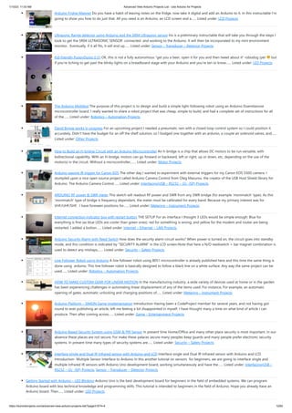 1/10/23, 11:03 AM Advanced View Arduino Projects List - Use Arduino for Projects
https://duino4projects.com/advanced-view-arduino-projects-list/?page31074=4 12/62
Arduino Fridge Magnet Do you have a habit of leaving notes on the fridge, now take it digital and add an Arduino to it. In this instructable I'm
going to show you how to do just that. All you need is an Arduino, an LCD screen and a…... Listed under: LCD Projects
Ultrasonic Range detector using Arduino and the SR04 Ultrasonic sensor his is a preliminary instructable that will take you through the steps I
took to get the SR04 ULTRASONIC SENSOR connected and working to the Arduino. It will then be incorporated to my mini environment
monitor. Eventually, if it all fits, it will end up…... Listed under: Sensor – Transducer – Detector Projects
Kid-friendly PuppyDuino 0.31 OK, this is not a fully autonomous "get you a beer, open it for you and then tweet about it" robodog (yet but
if you're itching to get past the blinky lights on a breadboard stage with your Arduino and you're ten or know…... Listed under: LED Projects
The Arduino Mothbot The purpose of this project is to design and build a simple light-following robot using an Arduino Duemilanove
microcontroller board. I really wanted to share a robot project that was cheap, simple to build, and had a complete set of instructions for all
of the…... Listed under: Robotics – Automation Projects
David Bynoe works in progress For an upcoming project I needed a pneumatic ram with a closed loop control system so I could position it
accurately. Didn't have the budget for an off the shelf solution, so I bodged one together with an ardunio, a couple air solenoid valves, and…...
Listed under: Other Projects
How to Build an H-bridge Circuit with an Arduino Microcontroller An h-bridge is a chip that allows DC motors to be run versatile, with
bidirectional capability. With an H-bridge, motors can go forward or backward, left or right, up or down, etc, depending on the use of the
motor(s) in the circuit. Without a microcontroller,…... Listed under: Motor Projects
Arduino passive IR trigger for Canon EOS The other day I wanted to experiment with external triggers for my Canon EOS 550D camera. I
stumpled upon a nice open source project called Arduino Camera Control from Oleg Mazurov, the creator of the USB Host Shield library for
Arduino. The Arduino Camera Control…... Listed under: Interfacing(USB – RS232 – I2c -ISP) Projects
ARDUINO RF power & SWR meter This sketch will readout RF power and SWR from any SWR bridge (for example 'monimatch' type). As this
'monimatch' type of bridge is frequency dependant, the meter must be calibrated for every band. Because my primary interest was for
VHF/UHF/SHF, I have foreseen positions for…... Listed under: Metering – Instrument Projects
Internet connection indicator box with restart button THE SETUP For an interface I thought 3 LEDs would be simple enough: Blue for
everything is fine (as blue LEDs are cooler than green ones); red for something is wrong; and yellow for the modem and router are being
restarted. I added a button…... Listed under: Internet – Ethernet – LAN Projects
Arduino Security Alarm with Reed Switch How does the security alarm circuit works? When power is turned on, the circuit goes into standby
mode, and this condition is indicated by “SECURITY ALARM” in the LCD screen.Note that here a N/O reedswitch + bar magnet combination is
used to detect any mishaps,…... Listed under: Security – Safety Projects
Line Follower Robot using Arduino A line follower robot using 8051 microcontroller is already published here and this time the same thing is
done using arduino. This line follower robot is basically designed to follow a black line on a white surface. Any way the same project can be
used…... Listed under: Robotics – Automation Projects
HOW TO MAKE CUSTOM GEAR FOR LINEAR MOTION In the manufacturing industry, a wide variety of devices used at home or in the garden
has been experiencing challenges in automating linear displacement of any of the items used. For instance, For example, an automatic
opening of gates, automatic unlocking and changing positions of…... Listed under: Metering – Instrument Projects
Arduino Platform – SIMON Game Implementation Introduction Having been a CodeProject member for several years, and not having got
round to ever publishing an article, left me feeling a bit disappointed in myself. I have thought many a time on what kind of article I can
produce. Then after coming across…... Listed under: Game – Entertainment Projects
Arduino Based Security System using GSM & PIR Sensor In present time Home/Office and many other place security is most important. In our
absence these places are not secure. For make these palaces secure many peoples keep guards and many people prefer electronic security
systems. In present time many types of security systems are…... Listed under: Security – Safety Projects
Interface single and Dual IR Infrared sensor with Arduino and LCD Interface single and Dual IR Infrared sensor with Arduino and LCD
Introduction- Multiple Sensor Interface to Arduino In this another tutorial on sensors for beginners, we are going to interface single and
multiple Infrared IR sensors with Arduino Uno development board, working simultaneously and have the…... Listed under: Interfacing(USB –
RS232 – I2c -ISP) Projects, Sensor – Transducer – Detector Projects
Getting Started with Arduino – LED Blinking Arduino Uno is the best development board for beginners in the field of embedded systems. We can program
Arduino board with less technical knowledge and programming skills. This tutorial is intended to beginners in the field of Arduino. Hope you already have an
Arduino board. Then…... Listed under: LED Projects
 