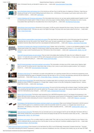1/10/23, 11:03 AM Advanced View Arduino Projects List - Use Arduino for Projects
https://duino4projects.com/advanced-view-arduino-projects-list/?page31074=4 18/62
Dept. of Homeland Security, we decided to create our own…... Listed under: Home Automation Project Ideas
Using Push Button Switch with Arduino Uno In this tutorial you will learn how to read the status of a digital pin of Arduino. I hope that you
already go through our first tutorial, Getting Started with Arduino Uno – LED Blinking. In this example, a push button switch and an LED is
connected to Arduino…... Listed under: LED Projects
Control a RepStrap with Processing using arduino This instructable shows how you can use many openly available projects together to build
an interesting and complex system. It draws on several community projects including: RepRap, Arduino, Processing, Linux and, of course,
Instructables! More specifically this intructable shows how to draw the path of…... Listed under: CNC Machines Project Ideas
Build A Binary Clock Using Arduino Introduction In this project, 16 LEDs are used to represent the time in binary. The time is read from a Real
Time Clock breakout board - the same one used in the Digital Clock page. The binary clock uses 4 place values for the hour…... Listed under:
Clock – Timer Project Ideas
Build an Arduino-powered talking robot head using arduino This robot head was originally built as a end of the year project for my physical
computing class, but over the summer it has "learned" how to talk. The head is powered by two Freeduinos, 3 TLC5940NT chips and
an Adafruit Industries Wave Shield found here: www.ladyada.net/make/waveshield/.…... Listed under: Robotics – Automation Project Ideas
Use Arduino to Interface with a Remote Controlled Power Switch Update: check out the RFToy — an easy-to-use standalone gadget to control
remote power sockets. Also, support for remote power sockets have been added to OpenSprinkler firmware 2.1.1. For a while I’ve been
looking for a way to switch household power line (110V) devices. One of the simplest…... Listed under: Interfacing(USB – RS232 – I2c -ISP)
Projects
3x3x3 LED Cube with Arduino Lib using arduino There are other Instructables about building LED cubes, this one is different for several
reasons: 1. It's built with a low number of off-the-shelf components and hooks up directly to the Arduino. 2. A clear, easy to reproduce circuit
diagram is provided with plenty of…... Listed under: Arduino LED Project Ideas
Easy DIY Home Automation (using servo switches) using arduino This Instructable is all about one of life's simple actions, flipping a light
switch on and off. At oomlout we do it many times a day, so many in fact it came to a point where we asked ourselves "Can't we get an
Arduino to…... Listed under: Home Automation Project Ideas
DIY Arduino Pulse Sensor So I mentioned in an earlier Instructable that I am a teaching assistant (TA) for an introductory engineering course
for biomedical engineering majors at Vanderbilt University. My main task as a TA is to re-write a few laboratory exercises that the students will
be performed…... Listed under: How To – DIY – Project Ideas, Sensor – Transducer – Detector Project Ideas
Two Wire Arduino Knight Rider This tutorial shows how to interface eight LEDs to an Arduino using only two Arduino pins. This is made
possible by using a PCF8574 I/O expander IC. A "Knight Rider" display is shown on the LEDs. Prerequisites Complete tutorial 4 – Arduino
Knight Rider. Be able…... Listed under: LED Projects
Arduino Lilypad Interactive Passion Sensing Scarf using arduino This was my first time working with an Arduino Lilypad. I have been wanting
to try something that dealt with soft circuits for awhile now. This project is what I came up with. The concept is based off my friend Ethan
Dicks from theFusefactory.org's emergent…... Listed under: Game – Entertainment Project Ideas
Arduino Serial Thermometer The Arduino reads temperature from a MCP9700 temperature sensor IC and displays the temperature in the
Arduino IDE serial monitor window. Also see the Arduino LCD thermometer tutorial (tutorial 14). Prerequisites Complete Tutorial 9: Using the
Arduino Serial Port before attempting this tutorial. Components Besides an Arduino Uno board,…... Listed under: Metering – Instrument
Projects
The Ardweeny: the little friend of the Arduino (and how to beef it up) using arduino Open-source hardware? Arduino(tm) is the first name to
come to mind! As great as it is, sometimes we need a small microcontroller solution for a project, or a stripped-down version for cost-
effectiveness. The Ardweeny is the solution. These small kits are 100% compatible with the…... Listed under: Interfacing(USB – RS232 – I2c -
ISP) Project Ideas
Using the Arduino Serial Port The Arduino Uno can send data (such as a text message) to the PC over the USB cable. The Arduino IDE has a
serial monitor window that can be opened and will receive and display the data sent from the Arduino board. Data can also…... Listed under:
Interfacing(USB – RS232 – I2c -ISP) Projects
Core3duino using arduino This is an addon shield to an addon shield. That's right, you have to have the Core2duino on your Arduino to be
able to understand why you would want this in the first place. So once you have your Core2duino saddled up, give this one…... Listed under:
Development Board – Kits Project Ideas
Make A Dual LED Flasher Using Arduino A two transistor circuit that flashes two LEDs on and off alternately. Prerequisites Complete tutorial two - Transistor
Timer before attempting this tutorial. Components In addition to an electronic breadboard, wire links, a 9V battery and a battery clip, you will need: QTY PART
 