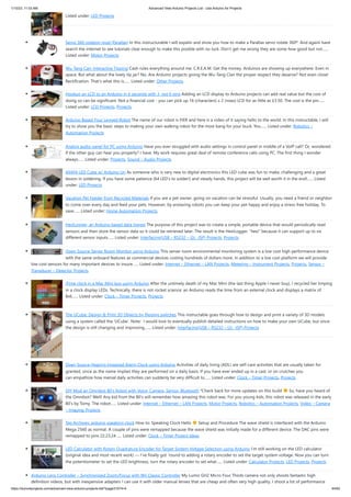 1/10/23, 11:03 AM Advanced View Arduino Projects List - Use Arduino for Projects
https://duino4projects.com/advanced-view-arduino-projects-list/?page31074=4 44/62
Listed under: LED Projects
Servo 360 rotation mod (Parallax) In this instructurable I will expalin and show you how to make a Parallax servo rotate 360º. And againI have
search the internet to see tutorials clear enough to make this posible with no luck. Don't get me wrong they are some how good but not…...
Listed under: Motor Projects
Wu-Tang Can: Interactive Tipping Cash rules everything around me. C.R.E.A.M. Get the money. Arduinos are showing up everywhere. Even in
space. But what about the lowly tip jar? No. Are Arduino projects giving the Wu-Tang Clan the proper respect they deserve? Not even close!
Rectification. That's what this is…... Listed under: Other Projects
Hookup an LCD to an Arduino in 6 seconds with 3, not 6 pins Adding an LCD display to Arduino projects can add real value but the cost of
doing so can be significant. Not a financial cost - you can pick up 16 (characters) x 2 (rows) LCD for as little as £3.50. The cost is the pin…...
Listed under: LCD Projects, Projects
Arduino Based Four Legged Robot The name of our robot is FIER and here is a video of it saying hello to the world. In this instructable, I will
try to show you the basic steps to making your own walking robot for the most bang for your buck. You…... Listed under: Robotics –
Automation Projects
Analog audio panel for PC using Arduino Have you ever struggled with audio settings in control panel in middle of a VoIP call? Or, wondered
if the other guy can hear you properly? I have. My work requires great deal of remote conference calls using PC. The first thing I wonder
always…... Listed under: Projects, Sound – Audio Projects
4X4X4 LED Cube w/ Arduino Un As someone who is very new to digital electronics this LED cube was fun to make, challenging and a great
lesson in soldering. If you have some patience (64 LED's to solder!) and steady hands, this project will be well worth it in the end!…... Listed
under: LED Projects
Vacation Pet Feeder from Recycled Materials If you are a pet owner, going on vacation can be stressful. Usually, you need a friend or neighbor
to come over every day and feed your pets. However, by enslaving robots you can keep your pet happy and enjoy a stress-free holiday. To
save…... Listed under: Home Automation Projects
HexiLogger, an Arduino based data logger The purpose of this project was to create a simple, portable device that would periodically read
sensors and then store the sensor data so it could be retrieved later. The result is the HexiLogger, "hexi" because it can support up to six
different sensor inputs…... Listed under: Interfacing(USB – RS232 – I2c -ISP) Projects, Projects
Open Source Server Room Monitor using Arduino This server room environmental monitoring system is a low cost high performance device
with the same onboard features as commercial devices costing hundreds of dollars more. In addition to a low cost platform we will provide
low cost sensors for many important devices to insure…... Listed under: Internet – Ethernet – LAN Projects, Metering – Instrument Projects, Projects, Sensor –
Transducer – Detector Projects
iTime clock in a Mac Mini box using Arduino After the untimely death of my Mac Mini (the last thing Apple I never buy), I recycled her limping
in a clock display LEDs. Technically, there is not rocket science: an Arduino reads the time from an external clock and displays a matrix of
8x6…... Listed under: Clock – Timer Projects, Projects
The UCube: Design & Print 3D Objects by flipping switches This instructable goes through how to design and print a variety of 3D models
using a system called the 'UCube'. Note: I would love to eventually publish detailed instructions on how to make your own UCube, but since
the design is still changing and improving,…... Listed under: Interfacing(USB – RS232 – I2c -ISP) Projects
Open Source Hearing Impaired Alarm Clock using Arduino Activities of daily living (ADL) are self-care activities that are usually taken for
granted, since as the name implies they are performed on a daily basis. If you have ever ended up in a cast, or on crutches you
can empathize how menial daily activities can suddenly be very difficult to…... Listed under: Clock – Timer Projects, Projects
DIY Mod an Omnibot 80’s Robot with Voice, Camera, Servos, Bluetooth *Check back for more updates on this build So, have you heard of
the Omnibot? Well! Any kid from the 80's will remember how amazing this robot was. For you young kids, this robot was released in the early
80's by Tomy. The robot…... Listed under: Internet – Ethernet – LAN Projects, Motor Projects, Robotics – Automation Projects, Video – Camera
– Imaging Projects
Tag Archives: arduino speaking clock How to: Speaking Clock Hello Setup and Procedure The wave shield is interfaced with the Arduino
Mega 2560 as normal. A couple of pins were remapped because the wave shield was initially made for a different device. The DAC pins were
remapped to pins 22,23,24…... Listed under: Clock – Timer Project Ideas
LED Calculator with Rotary Quadrature Encoder for Target System Voltage Selection using Arduino I’m still working on the LED calculator
(original idea and most recent work) — I’ve finally got ’round to adding a rotary encoder to set the target system voltage. Now you can turn
the potentiometer to set the LED brightness, turn the rotary encoder to set what…... Listed under: Calculator Projects, LED Projects, Projects
Arduino Lens Controller – Synchronized Zoom/Focus with Wii Classic Controller My Lumix GH2 Micro Four Thirds camera not only shoots fantastic high
definition videos, but with inexpensive adapters I can use it with older manual lenses that are cheap and often very high quality. I shoot a lot of performance
 