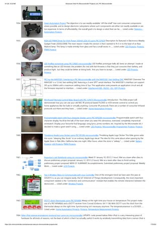 4/1/24, 9:33 AM Advanced View Pic Microcontroller Projects List | PIC Microcontroller
https://pic-microcontroller.com/advanced-view-pic-microcontroller-projects-list/ 172/203
1954. Open Automaton Project The objective is to use readily available "off-the-shelf" low-cost consumer components
where possible, and to design electronic subsystems where such components are either not readily available or are
too expensive. In terms of affordability, the overall goal is to design a robot that can be…... Listed under: Robotics -
Automation Projects
1955. RGB LED PWM Driver for High Power 350mA LEDs V3 using PIC12F629 Description As featured in Electronics Weekly
Gadget Freak (20/02/2008) The main reason I made this version is that I wanted to fit it in to the base of an Ikea
Mylonit lamp. This lamp is made entirely from glass and has a small recess in…... Listed under: LED Projects, Projects,
PWM Projects
1956. LED fireflies prototype using PIC12f683 microcontroller LED fireflies prototype hello all, heres an attempt i made at
something like an LED throwie..the problem (for me) with led throwies is that they just consume their battery, and
produce light.. but they could be better at doing both.. first you have to accept…... Listed under: LED Projects,
Projects
1957. PIC’ing the MAX5581: Interfacing a PIC Microcontroller with the MAX5581 Fast-Settling DAC MAX5581 Overview The
MAX5581 is a 12-bit, fast-settling DAC featuring a 3-wire SPI™ serial interface. The MAX5581's interface can support
SPI up to 20MHz with a maximum settling time of 3µs. This application note presents an application circuit and all
the firmware required to interface…... Listed under: Interfacing(USB - RS232 - I2c -ISP) Projects
1958. IR(infrared) Remote Control Relay Board with PIC 12F675 Microcontroller Introduction This little project will
demonstrate how you can use your old NEC IR protocol based TV,DVD or VCR remote control to control you
home appliances like fan bulb or virtually anything. Consumer IR protocols There are a number of consumer Infrared
protocols out there and they have…... Listed under: Home Automation Projects
1959. Programmable watch with four character display using PIC16F628A microcontroller Programmable watch with four
character display You'll be the talk of the town when you wear this obnoxious, oversized, completely impractical
wristwatch. Display your favourite foul language, song lyrics, prime numbers, etc. Inspired by the Microreader kit, I
decided to make a giant watch using…... Listed under: LED Projects, Microcontroller Programmer Projects, Projects
1960. Throbbing Apple Logo Sticker using PIC10F206 microcontroller Throbbing Apple Logo Sticker This little gizmo adds
the iconic "sleeping Mac throb" to an ordinary Apple logo decal. The idea for this came about when passing by the
Apple Store in Palo Alto, California late one night. After hours, when the store is "asleep,"…... Listed under: Battery
Projects, LED Projects, PWM Projects
1961. Augustus’s Lab Notebook using pic microcontoller Week 01 January 10, 2012 (1 hour): Met as a team after class to
discuss preliminary project proposal. January 12, 2012 (2 hours): Met as a team after class to finish writing
preliminary project proposal. WEEK 01 SUMMARY Accomplishments: Submitted preliminary project proposal. Weekly
Work…... Listed under: LCD Projects
1962. Top 5 Wireless Ways to Communicate with your Controller One of the strongest trend we have seen this year at
CES2015 is, as you can imagine easily, the IoT (Internet of Things) development. Consequently, the most important
component needed is the “connection and communication” module that enables the remote interaction between the
device and…... Listed under: Wireless Projects
1963. DCF77 clock-thermostat using PIC16F648A Always at the right time your house on temperature This project make
use of a PIC16F648(A) and a DCF77 receiver from Conrad (Orderno. 64 11 38) With DCF77 runs the clock from the
thermostat always on the right time. Synchronizing isn't necessary anymore. The temperaturesensor is a DS1820…...
Listed under: Home Automation Projects, Projects, Temperature Measurement Projects
1964. Nike+iPod reverse engineering (protocol too) using pic microcontroller UPDATE: code posted below Nike+iPod is a very interesting piece of
hardware for all kinds of reasons, not the least of which is that it as actually useful. It works by wirelessly transmitting data from a sensor (that is
 