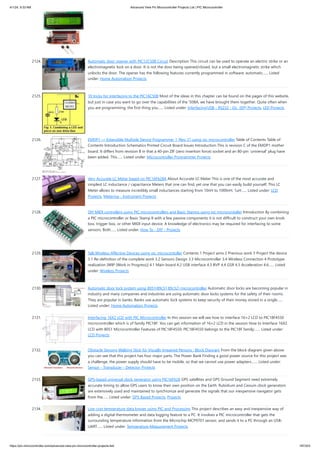 4/1/24, 9:33 AM Advanced View Pic Microcontroller Projects List | PIC Microcontroller
https://pic-microcontroller.com/advanced-view-pic-microcontroller-projects-list/ 187/203
2124. Automatic door opener with PIC12C508 Circuit Description This circuit can be used to operate an electric strike or an
electromagnetic lock on a door. It is not the door being opened/closed, but a small electromagnetic strike which
unlocks the door. The opener has the following features currently programmed in software: automatic…... Listed
under: Home Automation Projects
2125. 10 tricks for interfacing to the PIC16C508 Most of the ideas in this chapter can be found on the pages of this website,
but just in case you want to go over the capabilities of the '508A, we have brought them together. Quite often when
you are programming, the first thing you…... Listed under: Interfacing(USB - RS232 - I2c -ISP) Projects, LED Projects
2126. EMDP1 — Extensible Multiple Device Programmer 1 (Rev. C) using pic microcontroller Table of Contents Table of
Contents Introduction Schematics Printed Circuit Board Issues Introduction This is revision C of the EMDP1 mother
board. It differs from revision B in that a 40-pin ZIF (zero insertion force) socket and an 80-pin `universal' plug have
been added. This…... Listed under: Microcontroller Programmer Projects
2127. Very Accurate LC Meter based on PIC16F628A About Accurate LC Meter This is one of the most accurate and
simplest LC inductance / capacitance Meters that one can find, yet one that you can easily build yourself. This LC
Meter allows to measure incredibly small inductances starting from 10nH to 1000nH, 1uH…... Listed under: LCD
Projects, Metering - Instrument Projects
2128. DIY MIDI controllers using PIC microcontrollers and Basic Stamps using pic microcontoller Introduction By combining
a PIC microcontroller or Basic Stamp II with a few passive components it is not difficult to construct your own knob
box, trigger box, or other MIDI input device. A knowledge of electronics may be required for interfacing to some
sensors. Both…... Listed under: How To - DIY - Projects
2129. Talk:Wireless Affective Devices using pic microcontoller Contents 1 Project aims 2 Previous work 3 Project the device
3.1 Re-definition of the complete work 3.2 Sensors Design 3.3 Microcontroller 3.4 Wireless Connection 4 Prototype
realization [WIP (Work in Progress)] 4.1 Main board 4.2 USB interface 4.3 BVP 4.4 GSR 4.5 Acceleration 4.6…... Listed
under: Wireless Projects
2130. Automatic door lock system using 8051(89c51,89c52) microcontroller Automatic door locks are becoming popular in
industry and many companies and industries are using automatic door locks systems for the safety of their rooms.
They are popular in banks. Banks use automatic lock systems to keep security of their money stored in a single…...
Listed under: Home Automation Projects
2131. Interfacing 16X2 LCD with PIC Microcontroller In this session we will see how to interface 16×2 LCD to PIC18F4550
microcontroller which is of family PIC18F. You can get information of 16×2 LCD in the session How to Interface 16X2
LCD with 8051 Microcontroller Features of PIC18F4550: PIC18F4550 belongs to the PIC18F family;…... Listed under:
LCD Projects
2132. Obstacle Sensing Walking Stick for Visually Impaired Persons : Block Diagram From the block diagram given above
you can see that this project has four major parts. The Power Bank Finding a good power source for this project was
a challenge, the power supply should have to be mobile, so that we cannot use power adapters.…... Listed under:
Sensor - Transducer - Detector Projects
2133. GPS-based universal clock generator using PIC16F628 GPS satellites and GPS Ground Segment need extremely
accurate timing to allow GPS users to know their own position on the Earth. Rubidium and Cesium clock generators
are extensively used and maintained to synchronize and generate the signals that our inexpensive navigator gets
from the…... Listed under: GPS Based Projects, Projects
2134. Low cost temperature data logger using PIC and Processing This project describes an easy and inexpensive way of
adding a digital thermometer and data logging feature to a PC. It involves a PIC microcontroller that gets the
surrounding temperature information from the Microchip MCP9701 sensor, and sends it to a PC through an USB-
UART…... Listed under: Temperature Measurement Projects
 