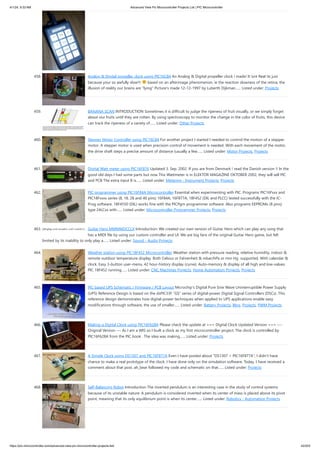 4/1/24, 9:33 AM Advanced View Pic Microcontroller Projects List | PIC Microcontroller
https://pic-microcontroller.com/advanced-view-pic-microcontroller-projects-list/ 42/203
458. Analog & Digital propeller clock using PIC16C84 An Analog & Digital propeller clock i made! It isnt Real its just
because your so awfully slow!!! based on an afterimage phenomenon, ie the reaction slowness of the retina, the
illusion of reality our brains are "lying" Picture's made 12-12-1997 by Luberth Dijkman…... Listed under: Projects
459. BANANA SCAN INTRODUCTION Sometimes it is difficult to judge the ripeness of fruit visually, or we simply forget
about our fruits until they are rotten. By using spectroscopy to monitor the change in the color of fruits, this device
can track the ripeness of a variety of…... Listed under: Other Projects
460. Stepper Motor Controller using PIC16C84 For another project I started I needed to control the motion of a stepper
motor. A stepper motor is used when precision control of movement is needed. With each movement of the motor,
the drive shaft steps a precise amount of distance (usually a few…... Listed under: Motor Projects, Projects
461. Digital Watt meter using PIC16F876 Updated 3. Sep. 2002. If you are from Denmark ! read the Danish version !! In the
good old days I had some parts but now This Wattmeter is in ELEKTOR MAGAZINE OKTOBER 2002, they will sell PIC
and PCB The extra input B is…... Listed under: Metering - Instrument Projects, Projects
462. PIC programmer using PIC16F84A Microcontroller Essential when experimenting with PIC. Programs PIC16Fxxx and
PIC18Fxxxx series (8, 18, 28 and 40 pins) 16F84A, 16F877A, 18F452 (DIL and PLCC) tested successfully with the IC-
Prog software. 18F4550 (DIL) works fine with the PICPgm programmer software. Also programs EEPROMs (8 pins)
type 24LCxx with…... Listed under: Microcontroller Programmer Projects, Projects
463. Guitar Hero MMMMDCCLX Introduction: We created our own version of Guitar Hero which can play any song that
has a MIDI file by using our custom controller and UI. We are big fans of the original Guitar Hero game, but felt
limited by its inability to only play a…... Listed under: Sound - Audio Projects
464. Weather station using PIC18F452 Microcontroller Weather station with pressure reading, relative humidity, indoor &
remote outdoor temperature display. Both Celsius or Fahrenheit & mbar/hPa or mm Hg supported. With calendar &
clock. Easy 3-button user-menu. 42 hour-history display (curve). Auto-memory & display of all high and low-values.
PIC 18F452 running…... Listed under: CNC Machines Projects, Home Automation Projects, Projects
465. PIC based UPS Schematic / Firmware / PCB Layout Microchip’s Digital Pure Sine Wave Uninterruptible Power Supply
(UPS) Reference Design is based on the dsPIC33F “GS” series of digital-power Digital Signal Controllers (DSCs). This
reference design demonstrates how digital-power techniques when applied to UPS applications enable easy
modifications through software, the use of smaller…... Listed under: Battery Projects, Blog, Projects, PWM Projects
466. Making a Digital Clock using PIC16F628A Please check the update at === Digital Clock Updated Version === ---
Original Version --- As I am a WIS so I built a clock as my first microcontroller project. The clock is controlled by
PIC16F628A from the PIC book . The idea was making…... Listed under: Projects
467. A Simple Clock using DS1307 and PIC16F877A Even I have posted about "DS1307 + PIC16F877A", I didn't have
chance to make a real prototype of the clock. I have done only on the simulation software. Today, I have received a
comment about that post. ah_bear followed my code and schematic on that…... Listed under: Projects
468. Self-Balancing Robot Introduction The inverted pendulum is an interesting case in the study of control systems
because of its unstable nature. A pendulum is considered inverted when its center of mass is placed above its pivot
point, meaning that its only equilibrium point is when its center…... Listed under: Robotics - Automation Projects
 