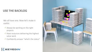 www.KeyedIn.com
© 2020
KeyedIn Solutions. All Rights Reserved.
11
We all have one. Now let’s make it
useful.
USE THE BACKLOG
ü Always be working on the right
projects
ü Have resources delivering the highest
value work
ü Confidently answer ”what’s the status”
 