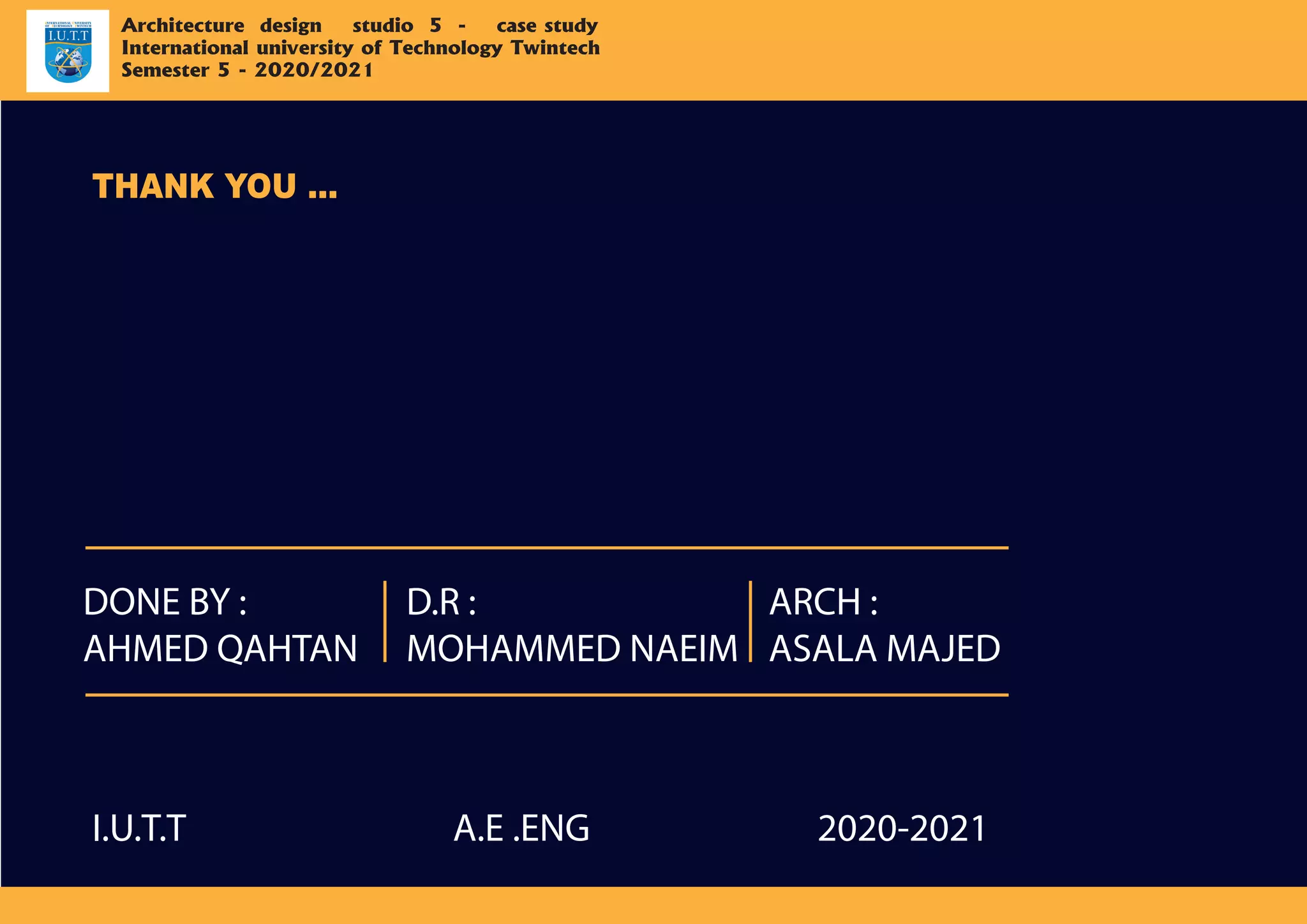 I.U.T.T
DONE BY :
AHMED QAHTAN
D.R :
MOHAMMED NAEIM
ARCH :
ASALA MAJED
2020-2021A.E .ENG
Architecture design studio 5 - case study
International university of Technology Twintech
Semester 5 - 2020/2021
THANK YOU ...
 