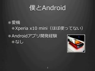 僕とAndroid

!  愛機
   ! Xperia  x10  mini（ほぼ使ってない）
!  Androidアプリ開発経験
   !  なし




               3
 