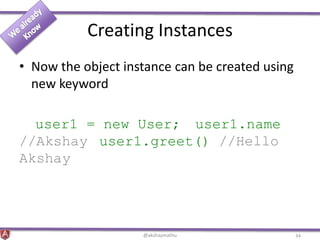 Creating Instances
• Now the object instance can be created using
new keyword
user1 = new User; user1.name
//Akshay user1.greet() //Hello
Akshay
@akshaymathu 34
 