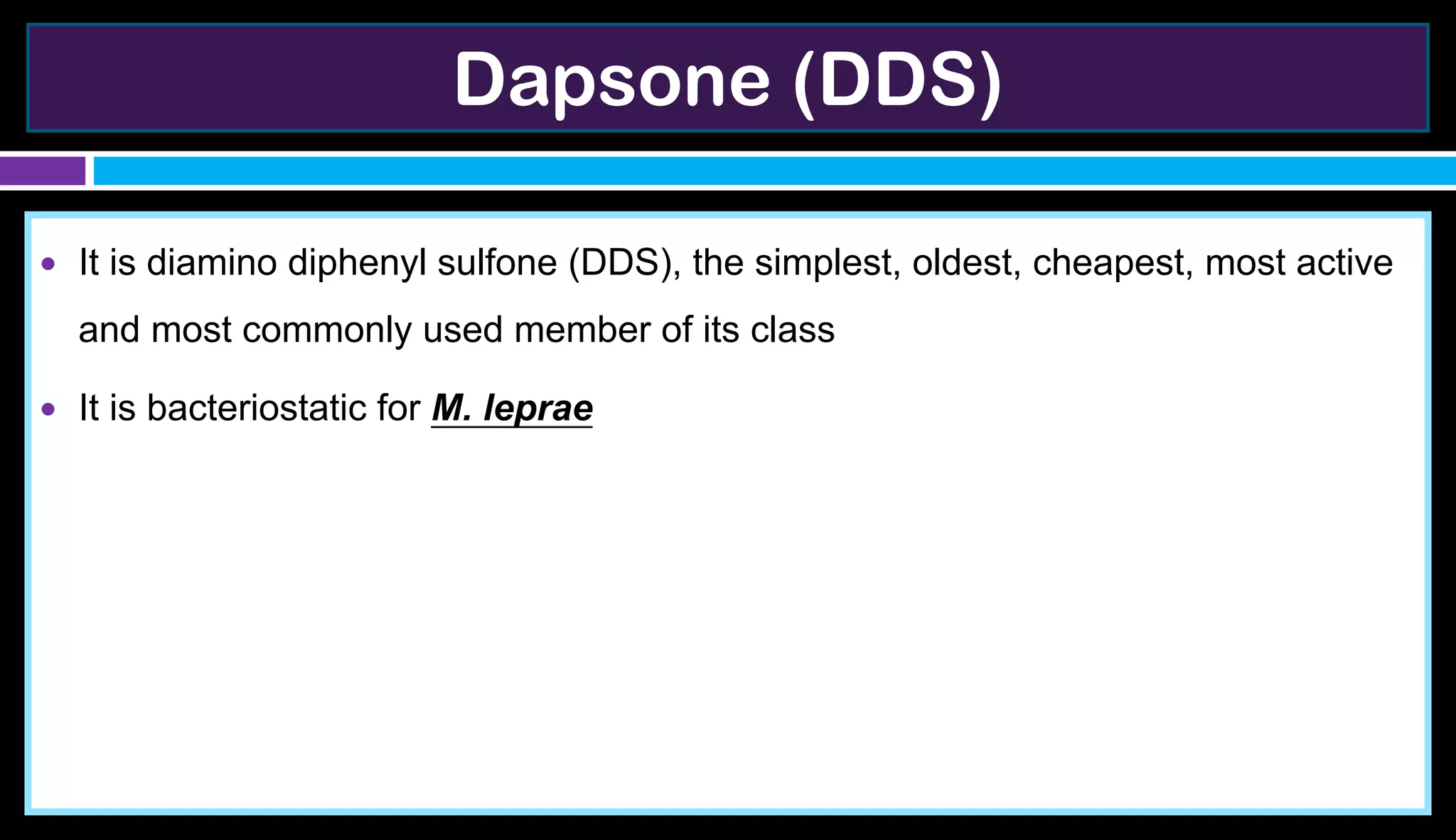 Dapsone (DDS)
● It is diamino diphenyl sulfone (DDS), the simplest, oldest, cheapest, most active
and most commonly used member of its class
● It is bacteriostatic for M. leprae
 