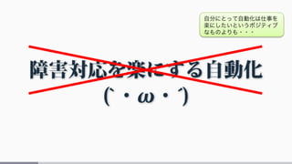 障害対応を楽にする自動化
(`・ω・́)
自分にとって自動化は仕事を
楽にしたいというポジティブ
なものよりも・・・
 