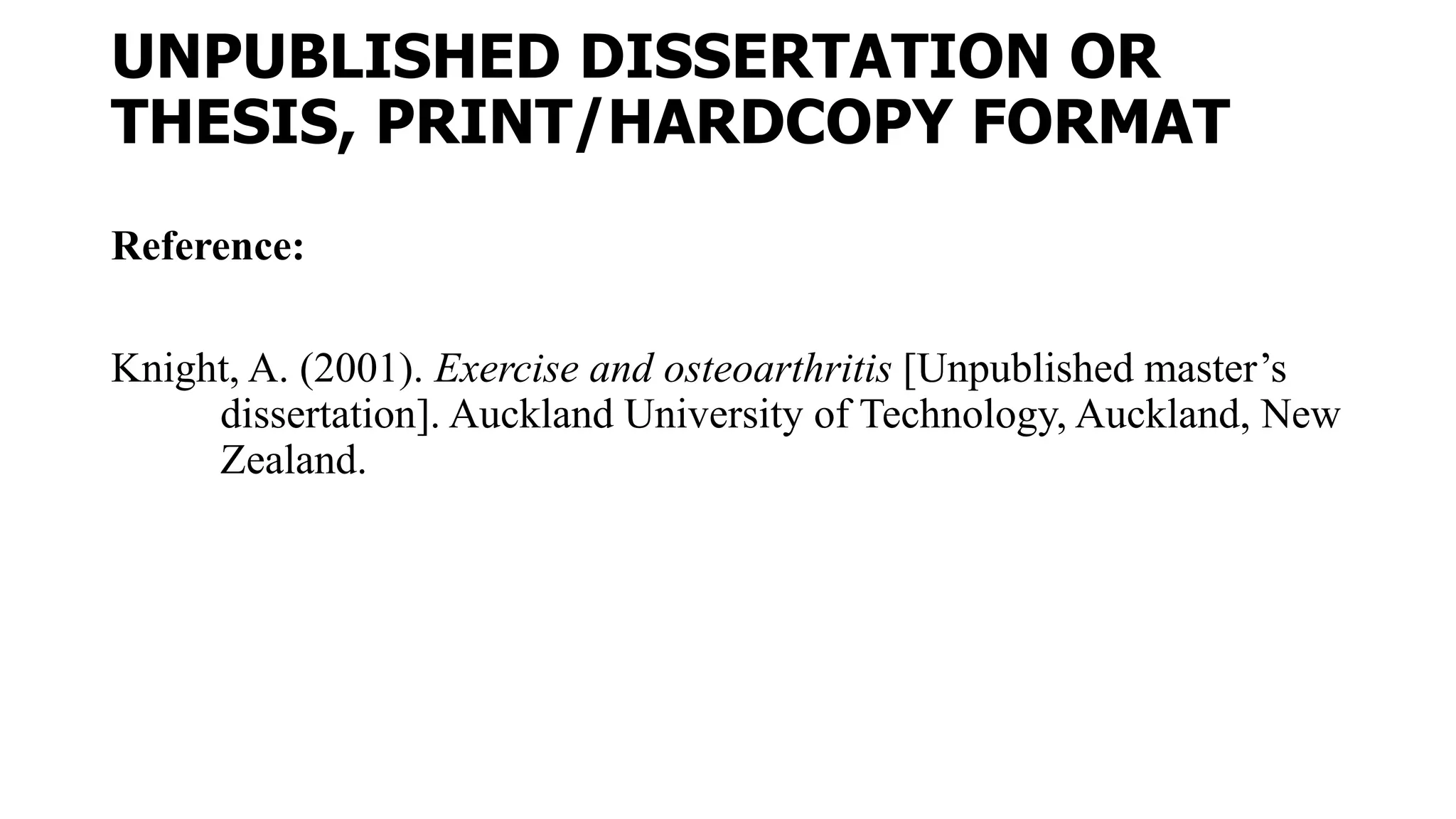 UNPUBLISHED DISSERTATION OR
THESIS, PRINT/HARDCOPY FORMAT
Reference:
Knight, A. (2001). Exercise and osteoarthritis [Unpublished master’s
dissertation]. Auckland University of Technology, Auckland, New
Zealand.
 