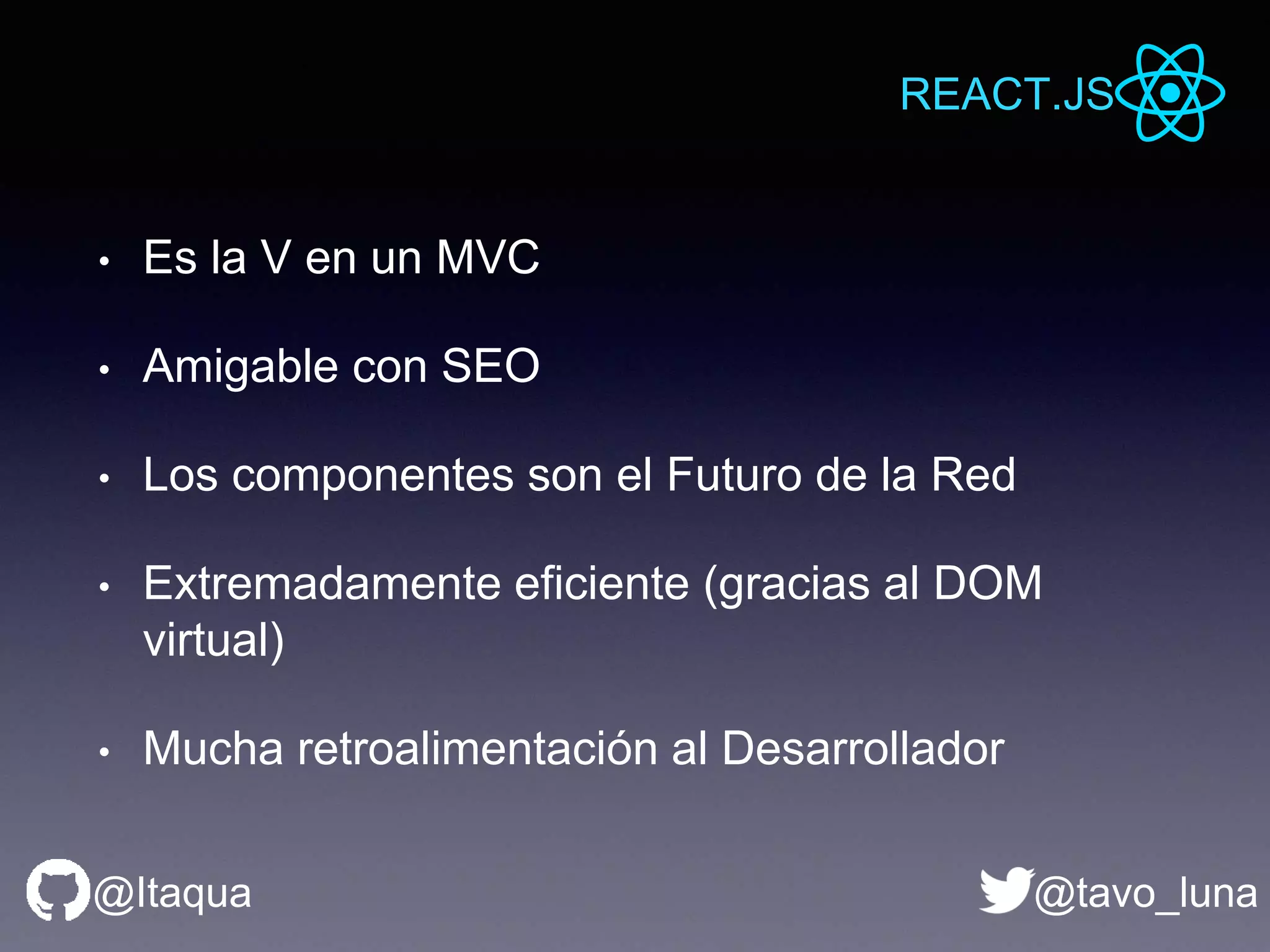 REACT.JS
@tavo_luna@Itaqua
• Es la V en un MVC
• Amigable con SEO
• Los componentes son el Futuro de la Red
• Extremadamente eficiente (gracias al DOM
virtual)
• Mucha retroalimentación al Desarrollador
 