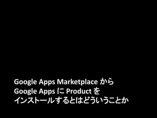 Google Apps Marketplace から
Google Apps に Product を
インストールするとはどういうことか
 