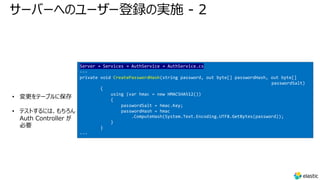 サーバーへのユーザー登録の実施 - 2
• 変更をテーブルに保存
• テストするには、もちろん
Auth Controller が
必要
Server → Services → AuthService → AuthService.cs
---
private void CreatePasswordHash(string password, out byte[] passwordHash, out byte[]
passwordSalt)
{
using (var hmac = new HMACSHA512())
{
passwordSalt = hmac.Key;
passwordHash = hmac
.ComputeHash(System.Text.Encoding.UTF8.GetBytes(password));
}
}
---
 