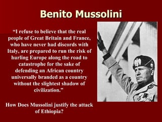 Benito Mussolini “ I refuse to believe that the real people of Great Britain and France, who have never had discords with Italy, are prepared to run the risk of hurling Europe along the road to catastrophe for the sake of defending an African country universally branded as a country without the slightest shadow of civilization.”  How Does Mussolini justify the attack of Ethiopia? 