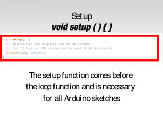 Setup
void setup ( ) { }

The setup function comes before
the loop function and is necessary
for all Arduino sketches

 